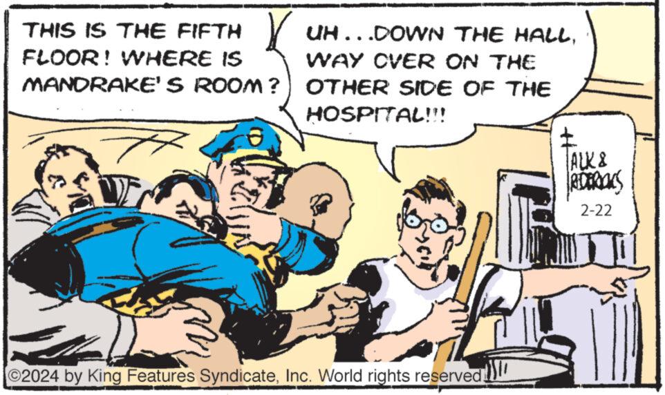 Line OCR: THIS IS THE FIFTH UH... DOWN THE HALLWAY OVER ON THE FLOOR! WHERE IS MANDRAKE'S ROOM?) OTHER SIDE OF THE HOSPITAL!!! 4 ©2024 by King Features SyndicateInc. World rights reserved. + TALK & IRDERICKS 2-22 UT THIS IS THE FIFTH UH ... DOWN THE HALLWAY OVER ON THE FLOOR ! WHERE IS MANDRAKE'S ROOM ? ) OTHER SIDE OF THE HOSPITAL !!! 4 © 2024 by King Features SyndicateInc. World rights reserved . + TALK & IRDERICKS 2-22 UT