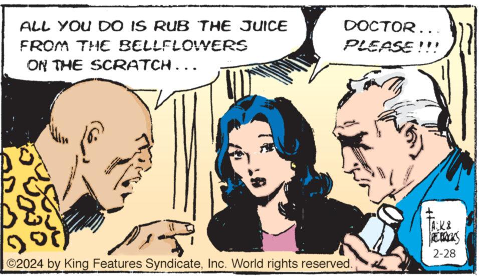 Cartoon OCR: ALL YOU DO IS RUB THE JUICE FROM THE BELLFLOWERS ON THE SCRATCH….. DOCTOR... PLEASE!!! ©2024 by King Features SyndicateInc. World rights reserved. TACK & RECERACKS 2-28 ALL YOU DO IS RUB THE JUICE FROM THE BELLFLOWERS ON THE SCRATCH … .. DOCTOR ... PLEASE !!! © 2024 by King Features SyndicateInc. World rights reserved . TACK & RECERACKS 2-28