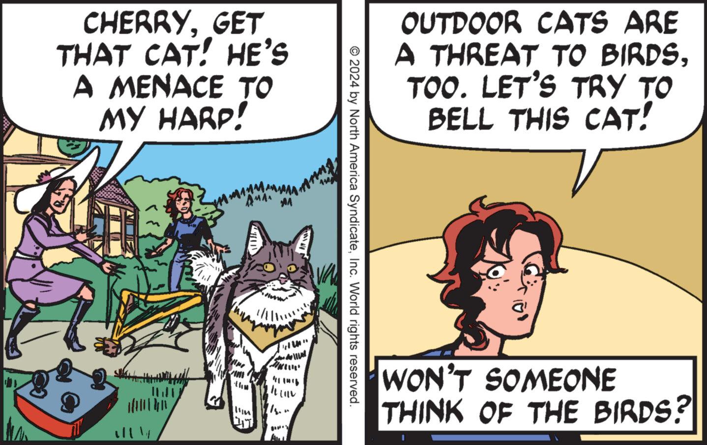 Sharing OCR: CHERRYGET THAT CAT! HE'S A MENACE TO MY HARP! ally AMA MA WIA ?? " de Lill inng © 2024 by North America SyndicateInc. World rights reserved. OUTDOOR CATS ARE A THREAT TO BIRDSTOO. LET'S TRY TO BELL THIS CAT! WON'T SOMEONE THINK OF THE BIRDS? CHERRYGET THAT CAT ! HE'S A MENACE TO MY HARP ! ally AMA MA WIA ? ? " de Lill inng © 2024 by North America SyndicateInc. World rights reserved . OUTDOOR CATS ARE A THREAT TO BIRDSTOO . LET'S TRY TO BELL THIS CAT ! WON'T SOMEONE THINK OF THE BIRDS ?