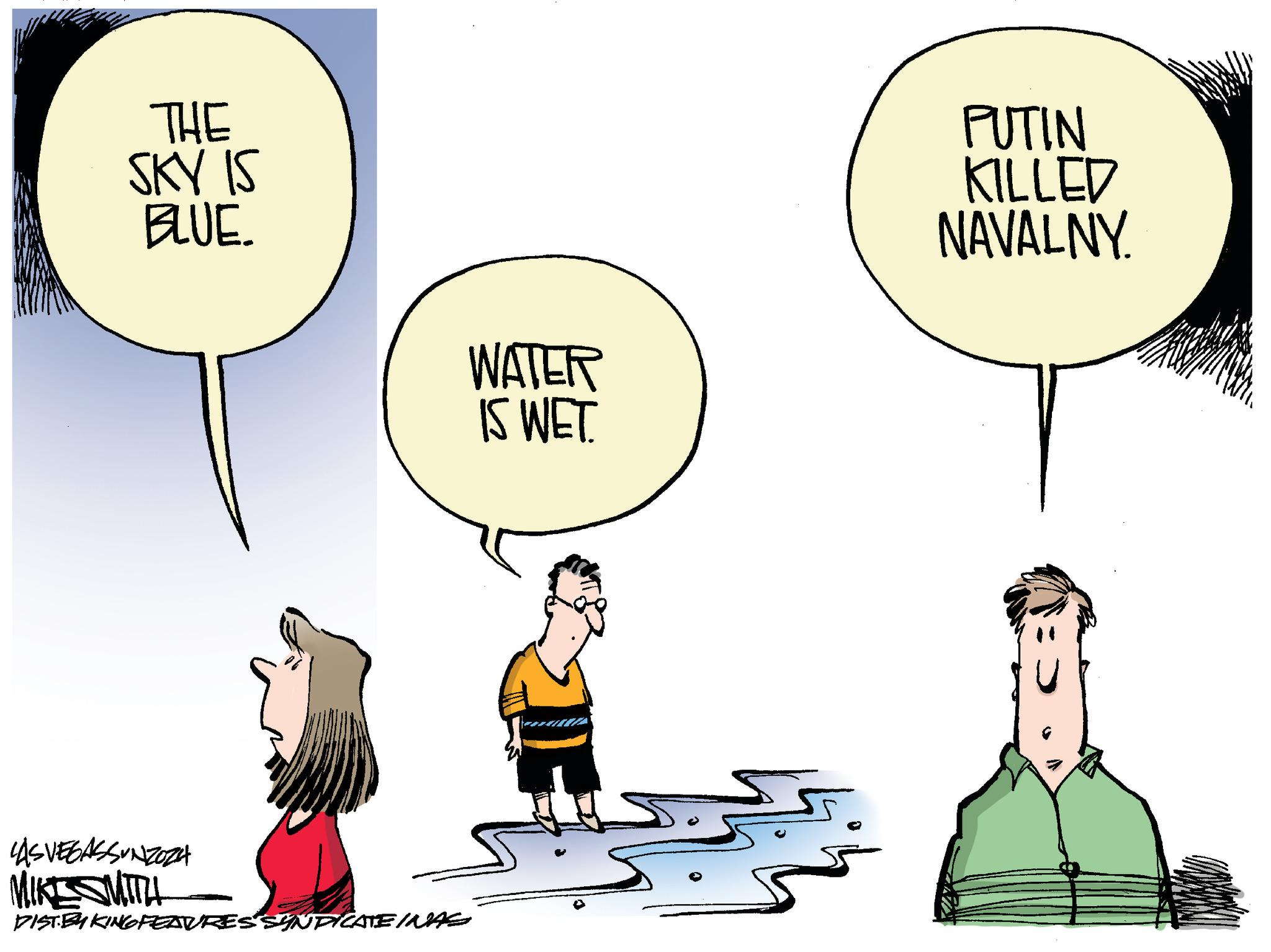 Event OCR: THE SKY IS BLUE. WATER IS WET. LASVEGASSUNZOZA MIKE SMITTH DIST BY KING FEATURES SYNDICATE INAS PUTIN KILLED NAVALNY. THE SKY IS BLUE . WATER IS WET . LASVEGASSUNZOZA MIKE SMITTH DIST BY KING FEATURES SYNDICATE INAS PUTIN KILLED NAVALNY .