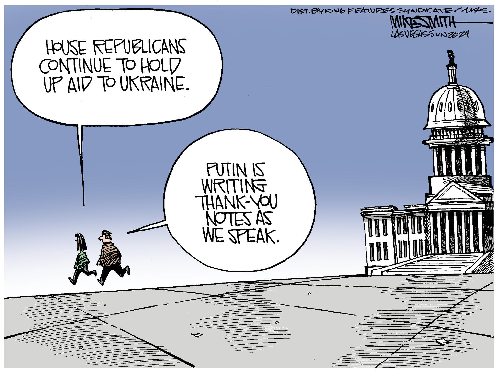 Illustration OCR: HOUSE REPUBLICANS CONTINUE TO HOLD UP AID TO UKRAINE. PUTIN IS WRITING THANK-YOU NOTES AS WE SPEAK. DIST. BYKING FEATURES SYNDICATE/MAS MIKE SMITH LASVEGASSUNZOza HUL HOUSE REPUBLICANS CONTINUE TO HOLD UP AID TO UKRAINE . PUTIN IS WRITING THANK - YOU NOTES AS WE SPEAK . DIST . BYKING FEATURES SYNDICATE / MAS MIKE SMITH LASVEGASSUNZOza HUL