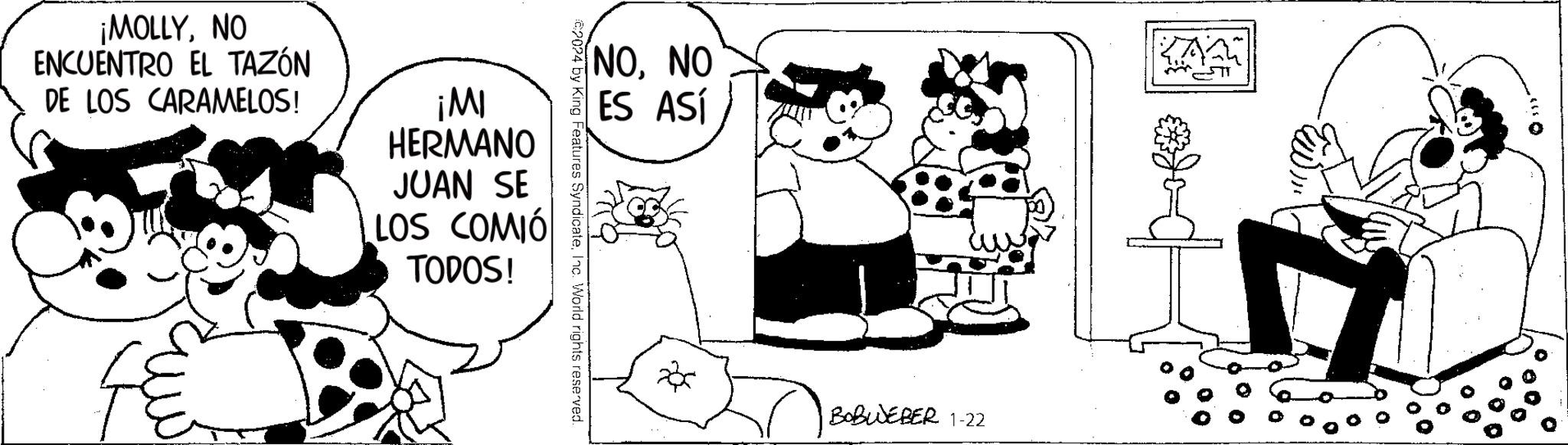 Black OCR: ¡MOLLYNO ENCUENTRO EL TAZÓN DE LOS CARAMELOS! Xx ¡MI HERMANO JUAN SE LOS COMIÓ TODOS! 2024 by King Features SyndicateInc. World rights reserved. NONO ES ASÍ 23x BOBWEBER 1-22 KAA 399 ¡ MOLLYNO ENCUENTRO EL TAZÓN DE LOS CARAMELOS ! Xx ¡ MI HERMANO JUAN SE LOS COMIÓ TODOS ! 2024 by King Features SyndicateInc. World rights reserved . NONO ES ASÍ 23x BOBWEBER 1-22 KAA 399