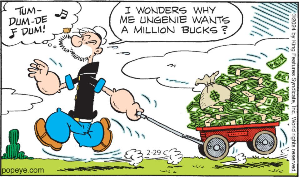 Happy OCR: TUM- DUM-DE ƒ DUM! popeye.com mi I WONDERS WHY ME UNGENIE WANTS A MILLION BUCKS? 2-29 - ?? ???? 52 O O #E ice ?2024 by King Features SyndicateInc. World rights reserved. TUM DUM - DE ƒ DUM ! popeye.com mi I WONDERS WHY ME UNGENIE WANTS A MILLION BUCKS ? 2-29 - ?? ??? ? 52 O O #E ice ?2024 by King Features SyndicateInc. World rights reserved .