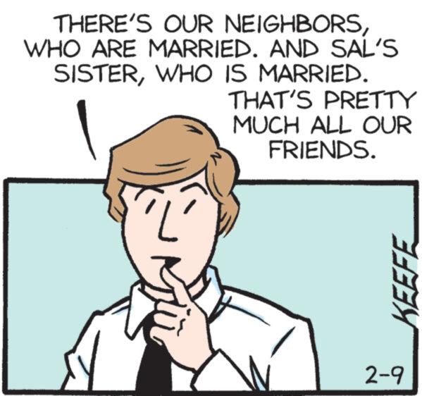 Rectangle OCR: THERE'S OUR NEIGHBORSWHO ARE MARRIED. AND SAL'S SISTERWHO IS MARRIED. THAT'S PRETTY MUCH ALL OUR FRIENDS. N KEEFE 2-9 THERE'S OUR NEIGHBORSWHO ARE MARRIED . AND SAL'S SISTERWHO IS MARRIED . THAT'S PRETTY MUCH ALL OUR FRIENDS . N KEEFE 2-9