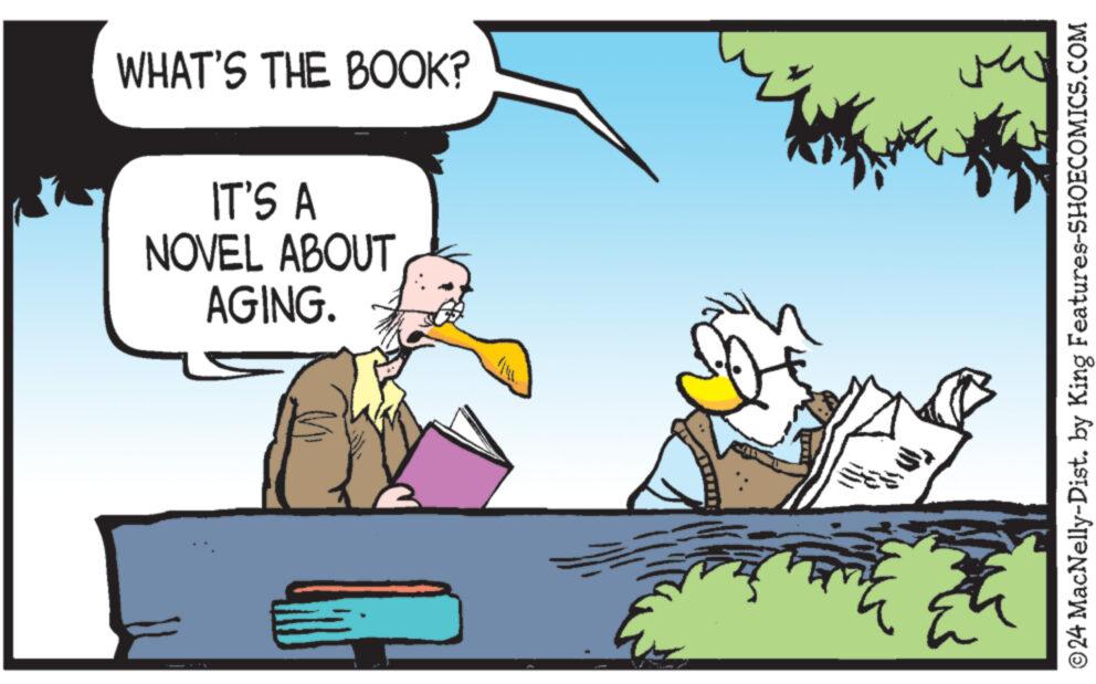 Rectangle OCR: WHAT'S THE BOOK? IT'S A NOVEL ABOUT AGING. ww ?24 MacNelly-Dist. by King Features-SHOECOMICS.COM WHAT'S THE BOOK ? IT'S A NOVEL ABOUT AGING . ww ?24 MacNelly - Dist . by King Features-SHOECOMICS.COM