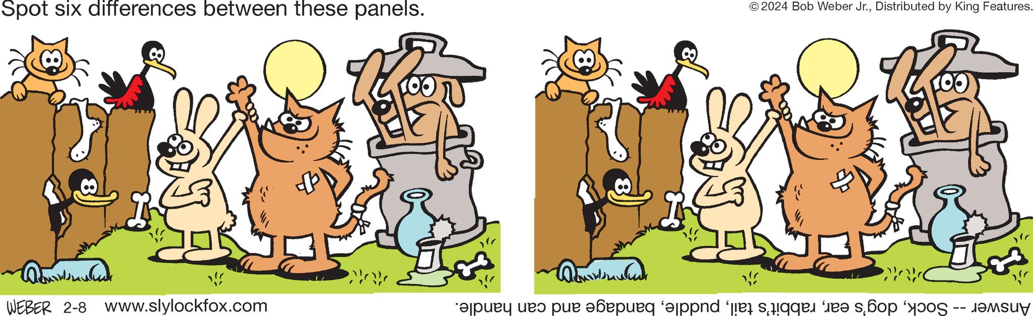 People OCR: Spot six differences between these panels. Dommed WEBER 2-8 www.slylockfox.c x.com AAK ??????? © 2024 Bob Weber Jr.Distributed by King Features. Answer -- Sockbandage and can handle. Spot six differences between these panels . Dommed WEBER 2-8 www.slylockfox.c x.com AAK ??????? © 2024 Bob Weber Jr.Distributed by King Features . Answer -- Sockdog's earrabbit's tailbandage and can handle .