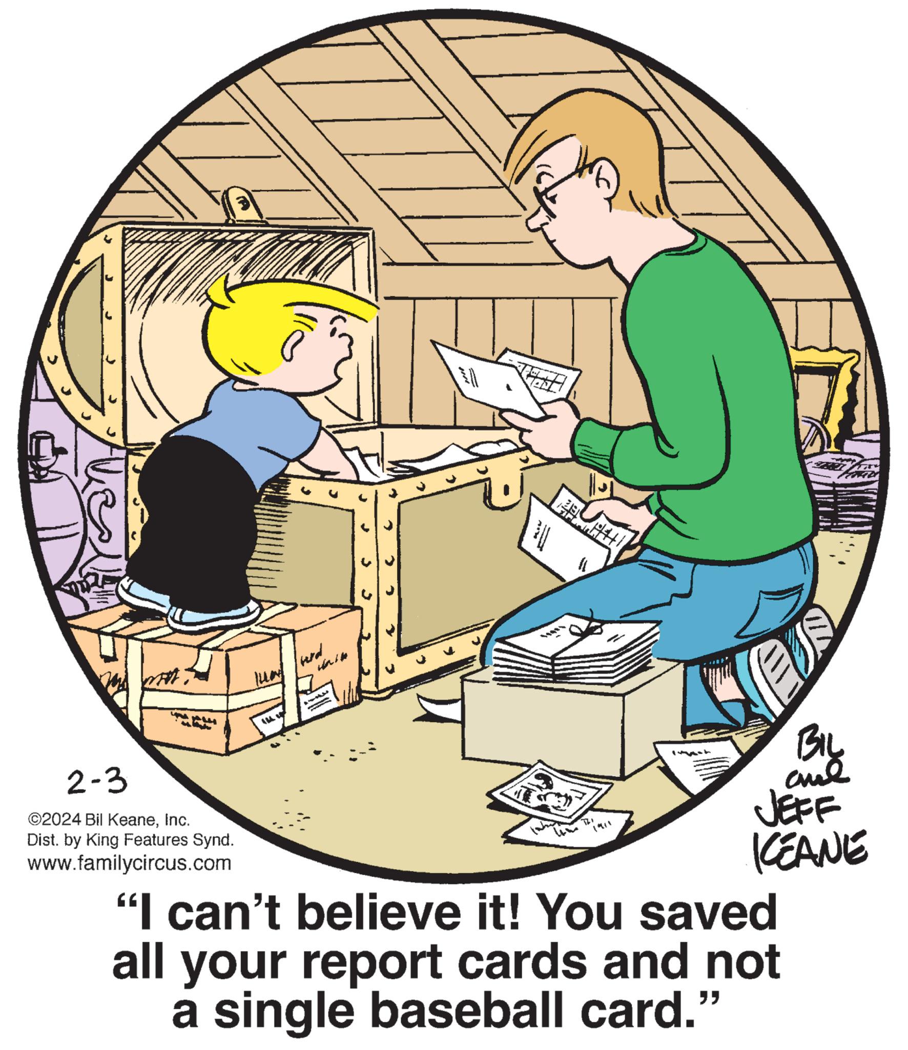 Conversation OCR: > VA 2-3 ©2024 Bil KeaneInc. Dist. by King Features Synd. www.familycircus.com lung werd (16 W 4 #4||| BIL cul JEFF KEANE "I can't believe it! You saved all your report cards and not a single baseball card." > VA 2-3 © 2024 Bil KeaneInc. Dist . by King Features Synd . www.familycircus.com lung werd ( 16 W 4 # 4 ||| BIL cul JEFF KEANE " I can't believe it ! You saved all your report cards and not a single baseball card . "
