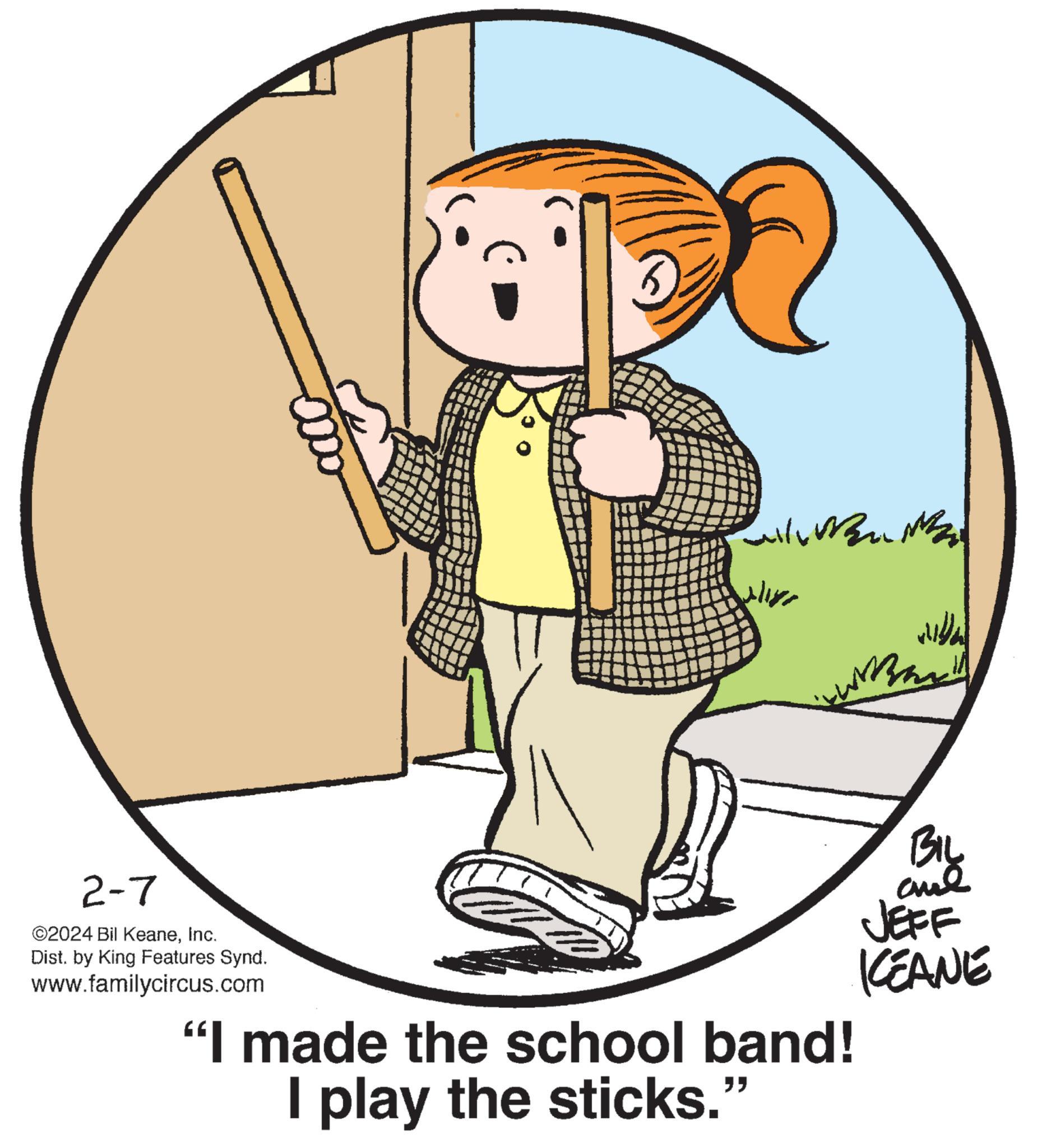 Font OCR: 2-7 ©2024 Bil KeaneInc. Dist. by King Features Synd. www.familycircus.com all M2 aliye wila Braill BIL and JEFF KEANE "I made the school band!I play the sticks. 2-7 © 2024 Bil KeaneInc. Dist . by King Features Synd . www.familycircus.com all M2 aliye wila Braill BIL and JEFF KEANE " I made the school band !I play the sticks .