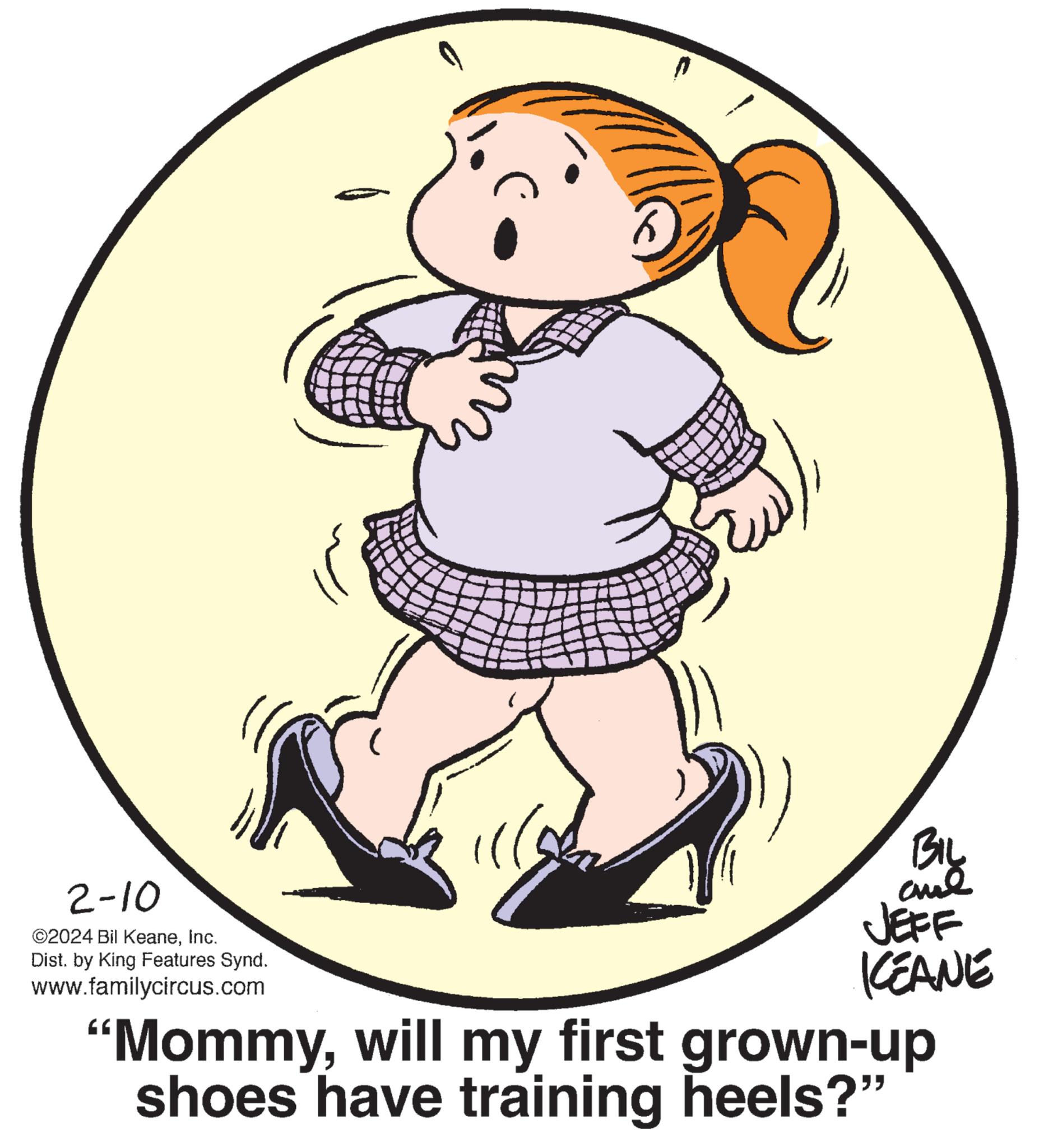 Baby & toddler clothing OCR: 2-10 ©2024 Bil KeaneInc. Dist. by King Features Synd. www.familycircus.com Or 6 BIL ??? JEFF KEANE "Mommywill my first grown-up shoes have training heels?" 2-10 © 2024 Bil KeaneInc. Dist . by King Features Synd . www.familycircus.com Or 6 BIL ??? JEFF KEANE " Mommywill my first grown - up shoes have training heels ? "