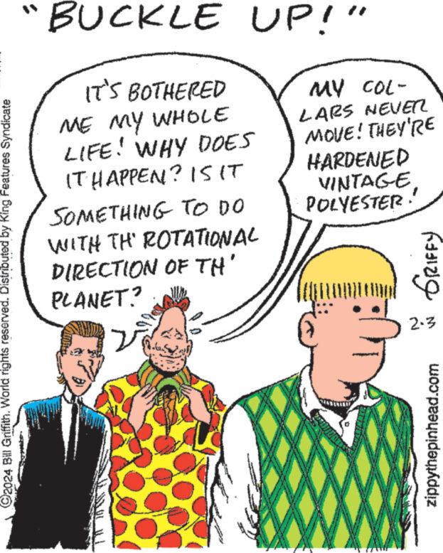 Human OCR: ?2024 Bill Griffith. World rights reserved. Distributed by King Features Syndicate BUCKLE UP!" IT'S BOTHERED ME MY WHOLE LIFE! WHY DOES IT HAPPEN? IS IT SOMETHING TO DO WITH TH' ROTATIONAL DIRECTION OF TH' PLANET? zi MY COL- LARS NEVER MOVE! THEY'RE HARDENED VINTAGEPOLYESTER 779 GRIFFY 2.3 zippythepinhead.com ?2024 Bill Griffith . World rights reserved . Distributed by King Features Syndicate BUCKLE UP ! " IT'S BOTHERED ME MY WHOLE LIFE ! WHY DOES IT HAPPEN ? IS IT SOMETHING TO DO WITH TH ' ROTATIONAL DIRECTION OF TH ' PLANET ? zi MY COL LARS NEVER MOVE ! THEY'RE HARDENED VINTAGEPOLYESTER 779 GRIFFY 2.3 zippythepinhead.com