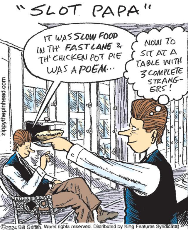 Drawing OCR: zippythepinhead.com * WA ** www.w *** •SLOT PAPA" IT WAS SLOW FOOD IN TH' FASTLANE & TH' CHICKEN POT PIE WAS A POEM... • www. www. WIST www ww www.w wwww... A.com www www. www h 121 117 LE T 43 T NOW TO SIT AT A TABLE WITH . 3 COMPLETE STRANG- ERS! C F T www n 14 ww ?? ? ? ?2024 Bill Griffith. World rights reserved. Distributed by King Features Syndicate! zippythepinhead.com * WA ** www.w *** • SLOT PAPA " IT WAS SLOW FOOD IN TH ' FASTLANE & TH ' CHICKEN POT PIE WAS A POEM ... • www . www . WIST www ww www.w wwww ... A.com www www . www h 121 117 LE T 43 T NOW TO SIT AT A TABLE WITH . 3 COMPLETE STRANG ERS ! C F T www n 14 ww ?? ? ? ?2024 Bill Griffith . World rights reserved . Distributed by King Features Syndicate !