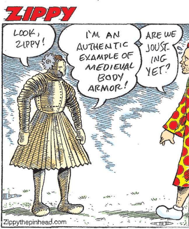 Line art OCR: ZIPPY LOOKZIPPY! Tudomes - S howt B Py PS LA Milliy Zippythepinhead.com I'M AN AUTHENTIC EXAMPLE OF MEDIEVAL BODY ARMOR! Sa P rithibill WAL UA W Th Pa Fy - - - 22 - ARE WE JOUST ING YET? - ing ARC ZIPPY LOOKZIPPY ! Tudomes - S howt B Py PS LA Milliy Zippythepinhead.com I'M AN AUTHENTIC EXAMPLE OF MEDIEVAL BODY ARMOR ! Sa P rithibill WAL UA W Th Pa Fy - - - 22 - ARE WE JOUST ING YET ? - ing ARC
