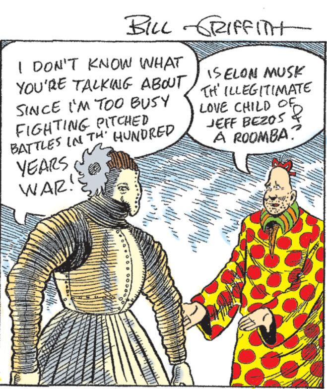 Conversation OCR: I DON'T KNOW WHAT YOU'RE TALKING ABOUT SINCE I'M TOO BUSY FIGHTING PITCHED BATTLES IN TH' HUNDRED YEARS WAR! STE BILL GRIFFITH motrat - wing LATEST Pos med 122 ISELON MUSK TH' ILLEGITIMATE LOVE CHILD OF JEFF BEZOS A ROOMBA. HELE T MMET its WEN FAL Ho INGREDIENTES CRASE M - Mount TO THE THREE T SPE man W Pr W MEESTEBAL TH HETSTES * s W DESBE PETE THE TES A ELIOL TOSALE THE BASES DE S An 40 J. Jas V **** Con *** www. I DON'T KNOW WHAT YOU'RE TALKING ABOUT SINCE I'M TOO BUSY FIGHTING PITCHED BATTLES IN TH ' HUNDRED YEARS WAR ! STE BILL GRIFFITH motrat - wing LATEST Pos med 122 ISELON MUSK TH ' ILLEGITIMATE LOVE CHILD OF JEFF BEZOS A ROOMBA . HELE T MMET its WEN FAL Ho INGREDIENTES CRASE M - Mount TO THE THREE T SPE man W Pr W MEESTEBAL TH HETSTES * s W DESBE PETE THE TES A ELIOL TOSALE THE BASES DE S An 40 J. Jas V **** Con *** www .