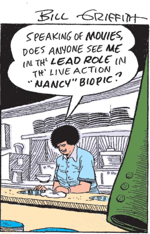 Humour OCR: BILL GRIFFITH SPEAKING OF MOVIESDOES ANYONE SEE ME IN THE LEAD ROLE IN TH' LIVE ACTION `NANCY" BIOPIC? Cad wwwwx BILL GRIFFITH SPEAKING OF MOVIESDOES ANYONE SEE ME IN THE LEAD ROLE IN TH ' LIVE ACTION ` NANCY " BIOPIC ? Cad wwwwx