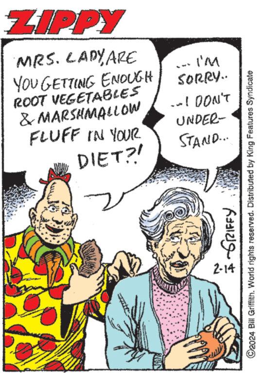 Event OCR: ZIPPY MRS. LADY ARE YOU GETTING ENOUGH ROOT VEGETABLES & MARSHMALLOW FLUFF IN YOUR DIET?! www I'M SORRY.. ..! DON'T UNDER- STAND.... R1219 2-14 ?2024 Bill Griffith. World rights reserved. Distributed by King Features Syndicate ZIPPY MRS . LADY ARE YOU GETTING ENOUGH ROOT VEGETABLES & MARSHMALLOW FLUFF IN YOUR DIET ?! www I'M SORRY .. .. ! DON'T UNDER STAND .... R1219 2-14 ?2024 Bill Griffith . World rights reserved . Distributed by King Features Syndicate