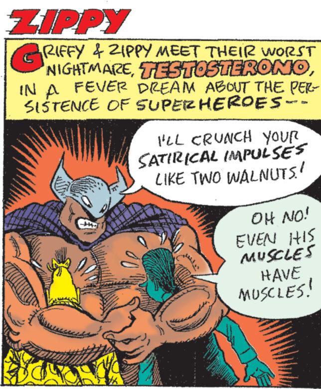 Humour OCR: ZIPPY GR RIFFY & ZIPPY MEET THEIR WORST NIGHTMAREIN A FEVER DREAM ABOUT THE PER- SISTENCE OF SUPER HEROES-. d HI-T **** # I'LL CRUNCH YOUR SATIRICAL IMPULSES LIKE TWO WALNUTS.! www www.x 7900 www. www M ** www www an www OH NO! EVEN HIS MUSCLES HAVE MUSCLES! Te ZIPPY GR RIFFY & ZIPPY MEET THEIR WORST NIGHTMAREIN A FEVER DREAM ABOUT THE PER SISTENCE OF SUPER HEROES- . d HI - T **** # I'LL CRUNCH YOUR SATIRICAL IMPULSES LIKE TWO WALNUTS . ! www www.x 7900 www . www M ** www www an www OH NO ! EVEN HIS MUSCLES HAVE MUSCLES ! Te