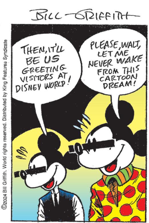 Drawing OCR: ?2024 Bill GriffithWorld rights reserved. Distributed by King Features Syndicate BILL-SRIFFITH THEMIT'LL BE US GREETING VISITORS AT DISNEY WORLD! VUU PLEASELET ME NEVER WAKE FROM THIS CARTOON DREAM! All ?2024 Bill GriffithWorld rights reserved . Distributed by King Features Syndicate BILL - SRIFFITH THEMIT'LL BE US GREETING VISITORS AT DISNEY WORLD ! VUU PLEASELET ME NEVER WAKE FROM THIS CARTOON DREAM ! All