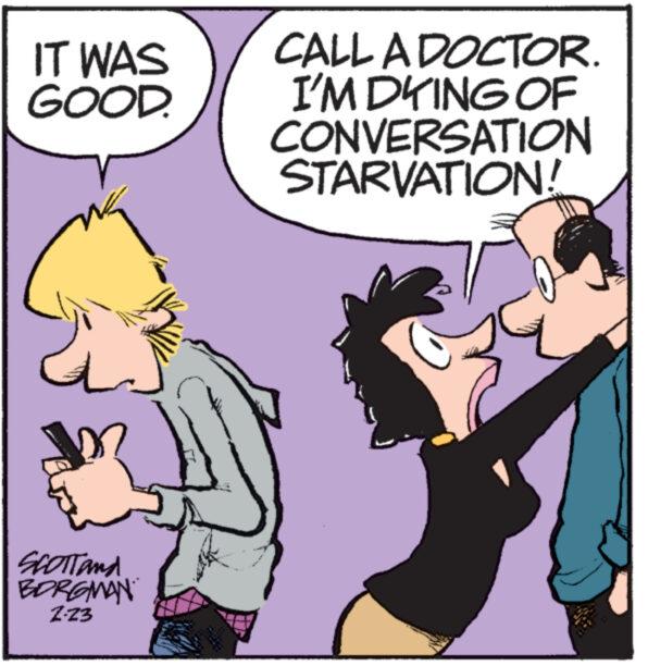 Interaction OCR: IT WAS GOOD. ******** www SCOTT and BORGMAN Z-23 CALL A DOCTOR. I'M DYING OF CONVERSATION STARVATION! * IT WAS GOOD . ******** www SCOTT and BORGMAN Z - 23 CALL A DOCTOR . I'M DYING OF CONVERSATION STARVATION ! *