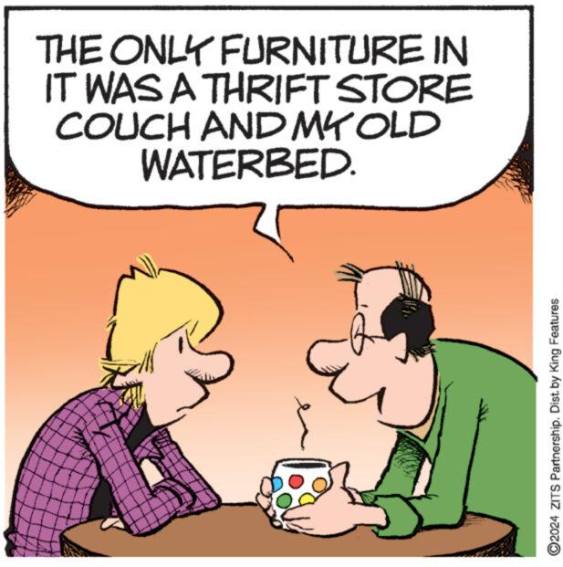 Art OCR: THE ONLY FURNITURE IN IT WAS A THRIFT STORE COUCH AND MY OLD WATERBED. www ?2024 ZITS Partnership. Dist. by King Features THE ONLY FURNITURE IN IT WAS A THRIFT STORE COUCH AND MY OLD WATERBED . www ?2024 ZITS Partnership . Dist . by King Features