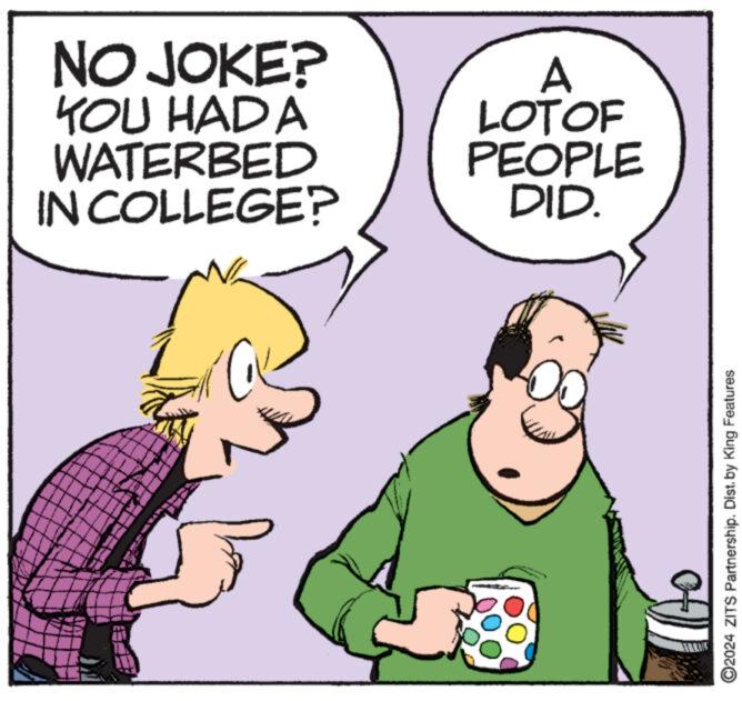 Interaction OCR: NO JOKE? YOU HADA WATERBED IN COLLEGE? A LOT OF PEOPLE DID. seng ?2024 ZITS Partnership. Dist. by King Features NO JOKE ? YOU HADA WATERBED IN COLLEGE ? A LOT OF PEOPLE DID . seng ?2024 ZITS Partnership . Dist . by King Features