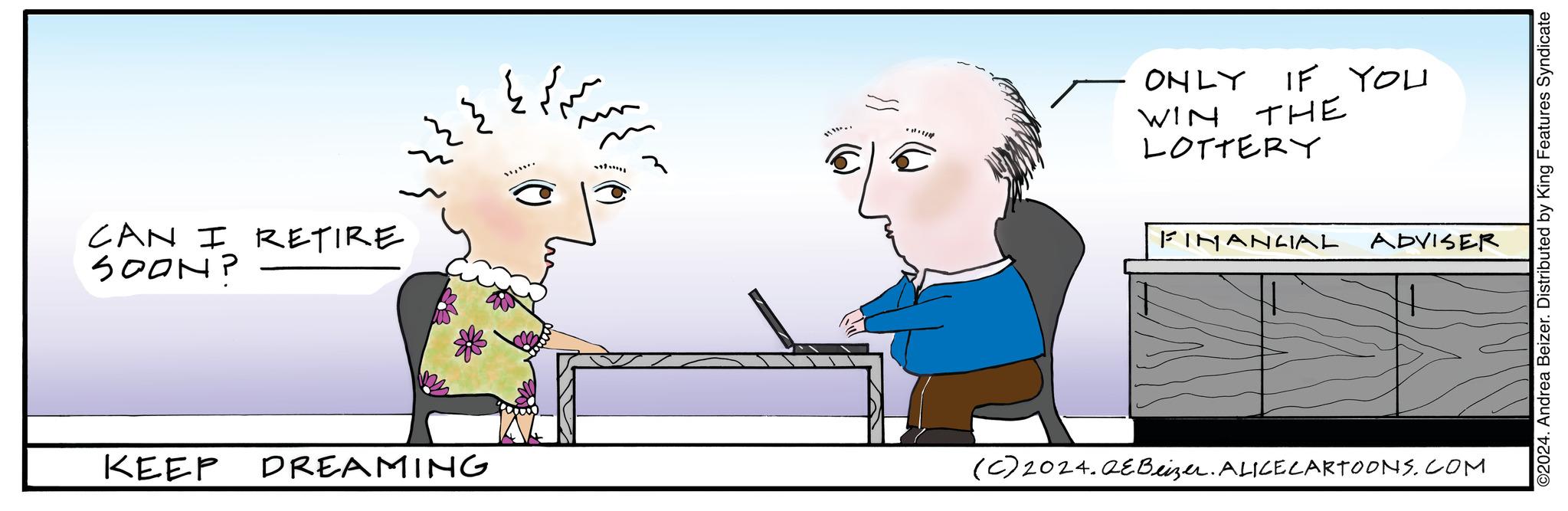 Interaction OCR: CAN I RETIRE SOON? KEEP DREAMING ??? ?? ?? MI... ONLY IF YOU WIN THE LOTTERY FINANCIAL ADVISER (c) 2024.0E Beizer. ALICE CARTOONS.COM ©2024. Andrea Beizer. Distributed by King Features Syndicate CAN I RETIRE SOON ? KEEP DREAMING ??? ?? ?? MI ... ONLY IF YOU WIN THE LOTTERY FINANCIAL ADVISER ( c ) 2024.0E Beizer . ALICE CARTOONS.COM © 2024 . Andrea Beizer . Distributed by King Features Syndicate