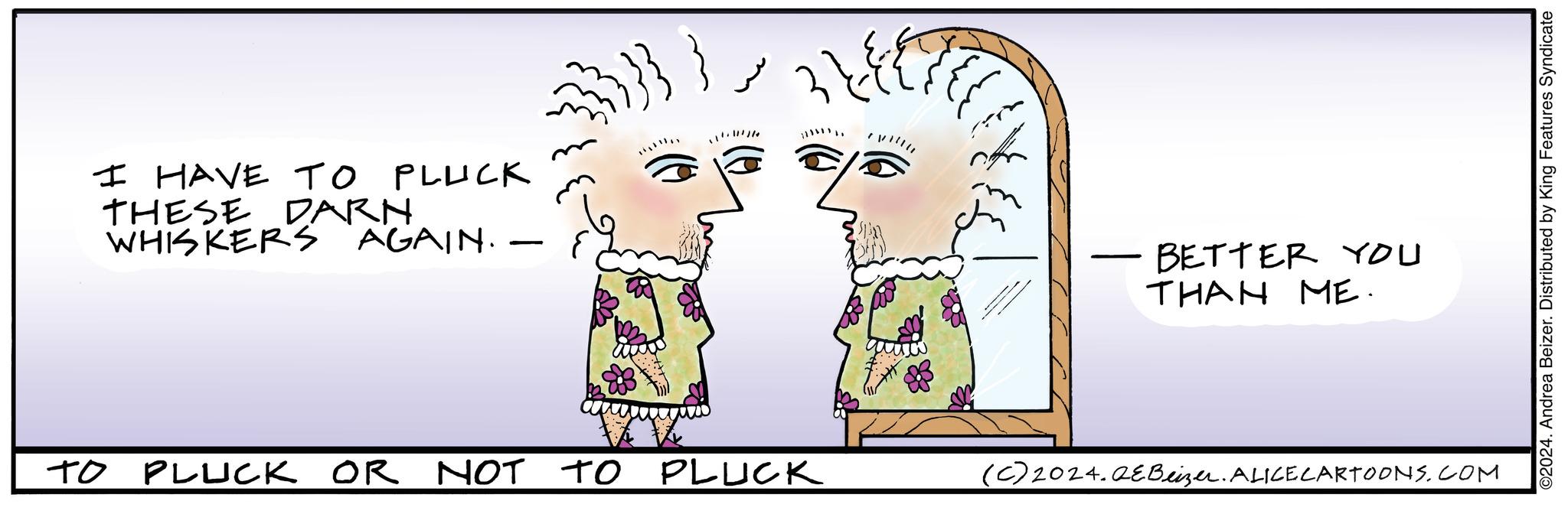 Mammal OCR: I HAVE TO PLUCK THESE DARN WHISKERS AGAIN. — - } 11111110 ·BETTER YOU THAN ME. TO PLUCK OR NOT TO TO PLUCK (C) 2024. QE Beizer. ALICE CARTOONS.COM ©2024. Andrea Beizer. Distributed by King Features Syndicate I HAVE TO PLUCK THESE DARN WHISKERS AGAIN . — - } 11111110 · BETTER YOU THAN ME . TO PLUCK OR NOT TO TO PLUCK ( C ) 2024. QE Beizer . ALICE CARTOONS.COM © 2024 . Andrea Beizer . Distributed by King Features Syndicate