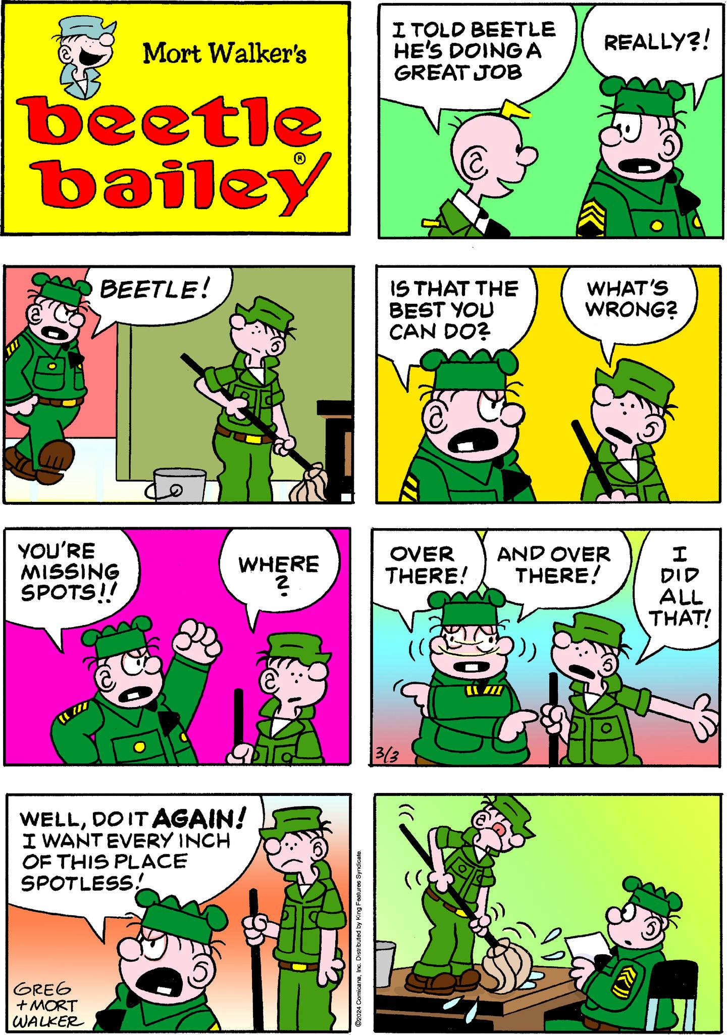 Line OCR: Mort Walker's beetle bailey BEETLE! YOU'RE MISSING SPOTS!! GREG + MORT WALKER WHERE 2 WELLDO IT AGAIN! I WANT EVERY INCH OF THIS PLACE SPOTLESS! ©2024 ComicanaInc. Distributed by King Features Syndicate. I TOLD BEETLE HE'S DOING A GREAT JOB IS THAT THE BEST YOU CAN DO? OVER THERE! 3/3 (() H)) REALLY?! AND OVER THERE! LL III WHAT'S WRONG? I DID ALL THAT! Mort Walker's beetle bailey BEETLE ! YOU'RE MISSING SPOTS !! GREG + MORT WALKER WHERE 2 WELLDO IT AGAIN ! I WANT EVERY INCH OF THIS PLACE SPOTLESS ! © 2024 ComicanaInc. Distributed by King Features Syndicate . I TOLD BEETLE HE'S DOING A GREAT JOB IS THAT THE BEST YOU CAN DO ? OVER THERE ! 3/3 ( ( ) H ) ) REALLY ?! AND OVER THERE ! LL III WHAT'S WRONG ? I DID ALL THAT !