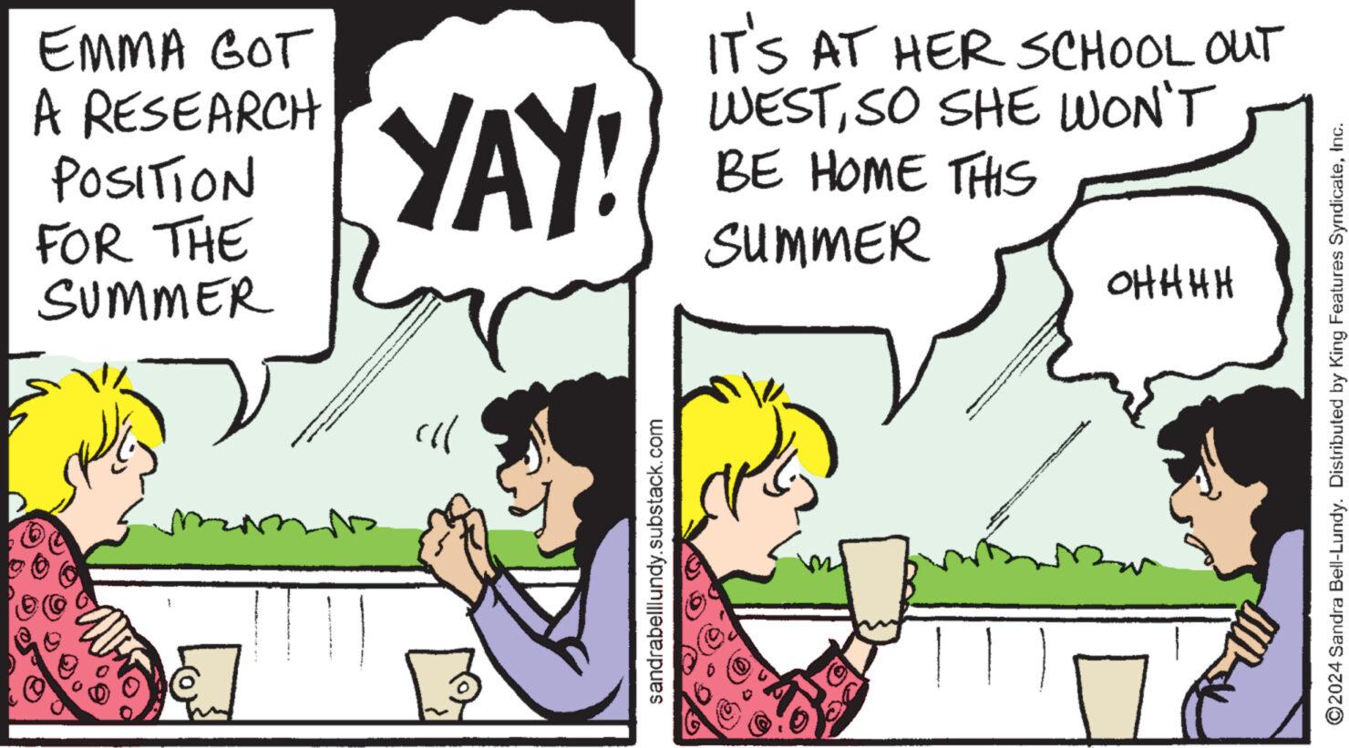 Interaction OCR: EMMA GOT A RESEARCH POSITION FOR THE SUMMER YAY! IT'S AT HER SCHOOL OUT WESTSO SHE WON'T BE HOME THIS SUMMER HHHHO sandrabelllundy.substack.com ©2024 Sandra Bell-Lundy. Distributed by King Features SyndicateInc. EMMA GOT A RESEARCH POSITION FOR THE SUMMER YAY ! IT'S AT HER SCHOOL OUT WESTSO SHE WON'T BE HOME THIS SUMMER HHHHO sandrabelllundy.substack.com © 2024 Sandra Bell - Lundy . Distributed by King Features Syndicate
