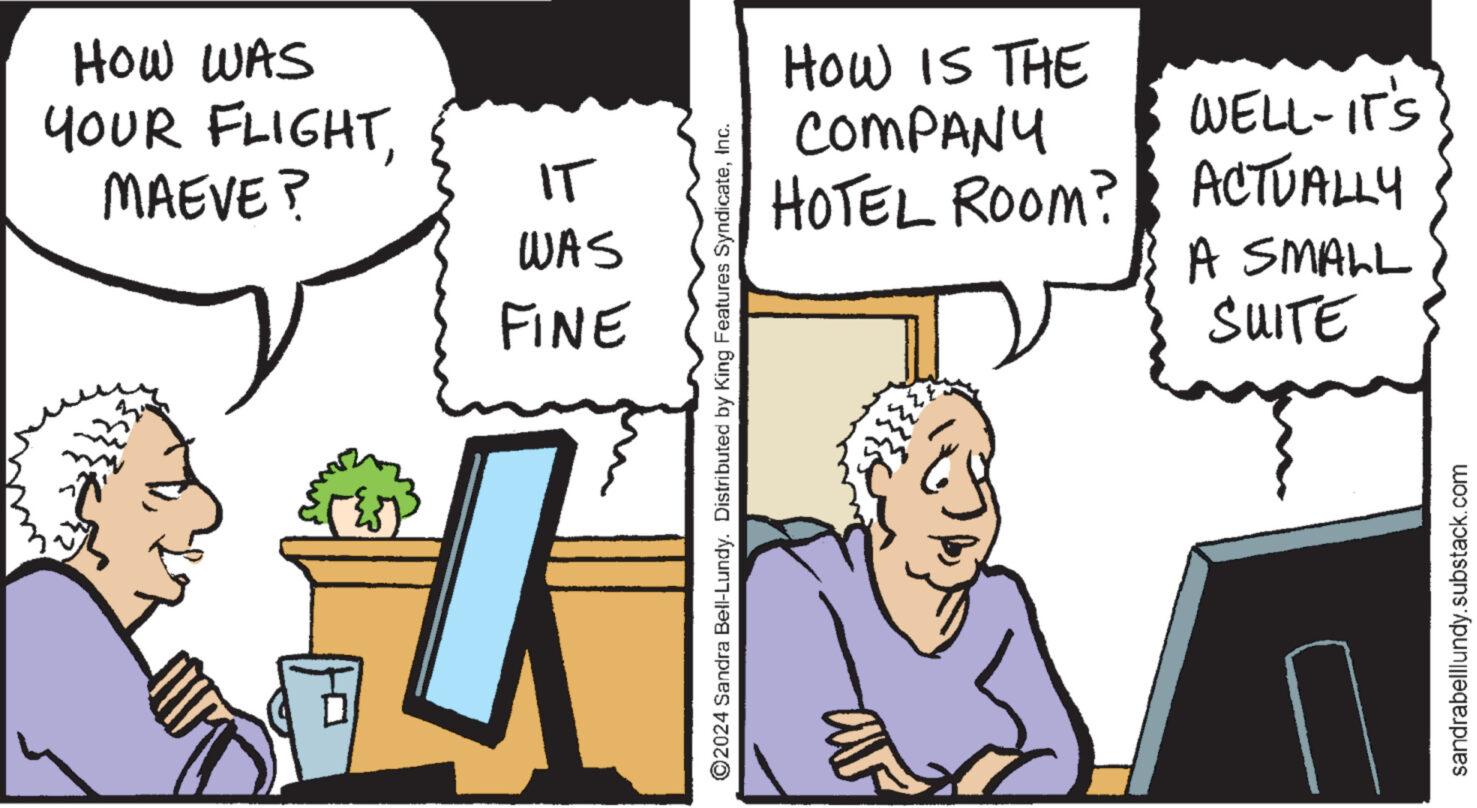 Line OCR: HOW WAS YOUR FLIGHTMAEVE? IT WAS FINE HOW IS THE COMPANY HOTEL ROOM? WELL-IT'S ACTUALLY A SMALL ©2024 Sandra Bell-Lundy. Distributed by King Features SyndicateInc. SUITE sandrabelllundy.substack.com HOW WAS YOUR FLIGHTMAEVE ? IT WAS FINE HOW IS THE COMPANY HOTEL ROOM ? WELL - IT'S ACTUALLY A SMALL © 2024 Sandra Bell - Lundy . Distributed by King Features SyndicateInc. SUITE sandrabelllundy.substack.com