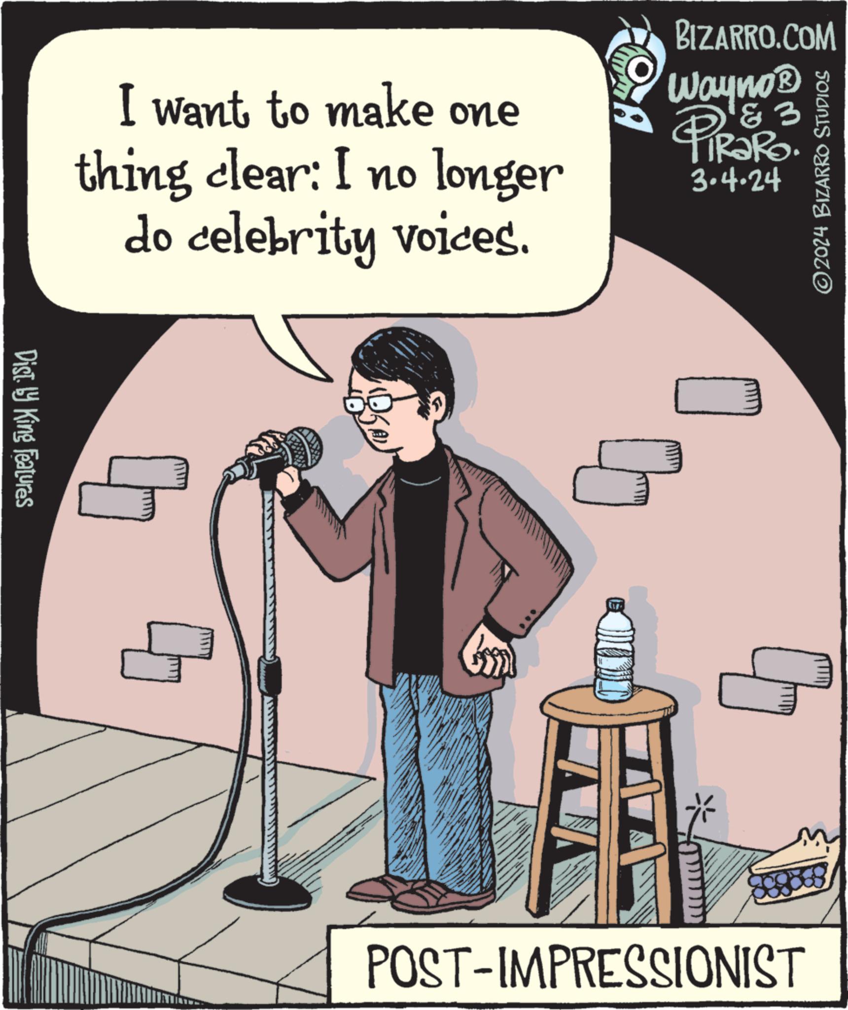 Pleased OCR: Dist. by King Features I want to make one thing clear: I no longer do celebrity voices. G A BIZARRO.COM Wayno? & 3 PIRORO 3.4.24 POST-IMPRESSIONIST ?2024 BIZARRO STUDIOS Dist . by King Features I want to make one thing clear : I no longer do celebrity voices . G A BIZARRO.COM Wayno? & 3 PIRORO 3.4.24 POST - IMPRESSIONIST ?2024 BIZARRO STUDIOS