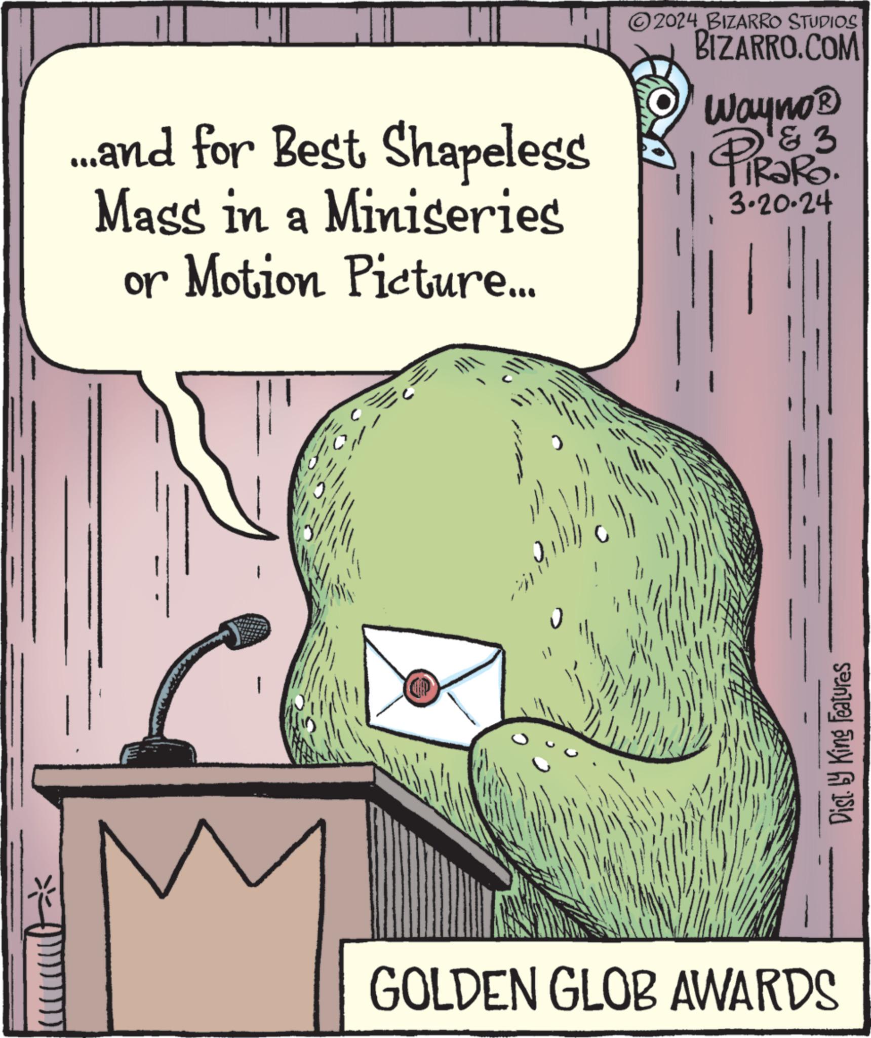 Rectangle OCR: * THII ...and for Best Shapeless Mass in a Miniseries or Motion Picture... 2024 2024 BIZARRO STUDIOS BIZARRO.COM Wayno ? & 3 PiRaRo. 3-20-24 Dist. by King Features GOLDEN GLOB AWARDS * THII ... and for Best Shapeless Mass in a Miniseries or Motion Picture ... 2024 2024 BIZARRO STUDIOS BIZARRO.COM Wayno ? & 3 PiRaRo . 3-20-24 Dist . by King Features GOLDEN GLOB AWARDS