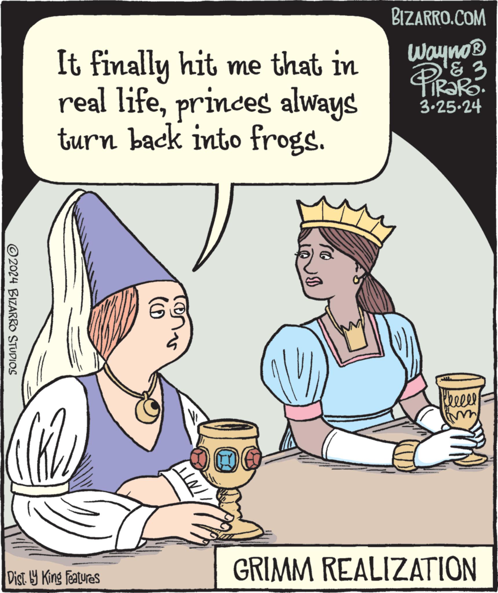Rectangle OCR: 2024 BIZARRO STUDIOS It finally hit me that in real lifeprinces always turn back into frogs. BIZARRO.COM Wayno? 3 PiRaRo 3.25.24 Disty King Features INT Cheeel GRIMM REALIZATION 2024 BIZARRO STUDIOS It finally hit me that in real lifeprinces always turn back into frogs . BIZARRO.COM Wayno? 3 PiRaRo 3.25.24 Disty King Features INT Cheeel GRIMM REALIZATION