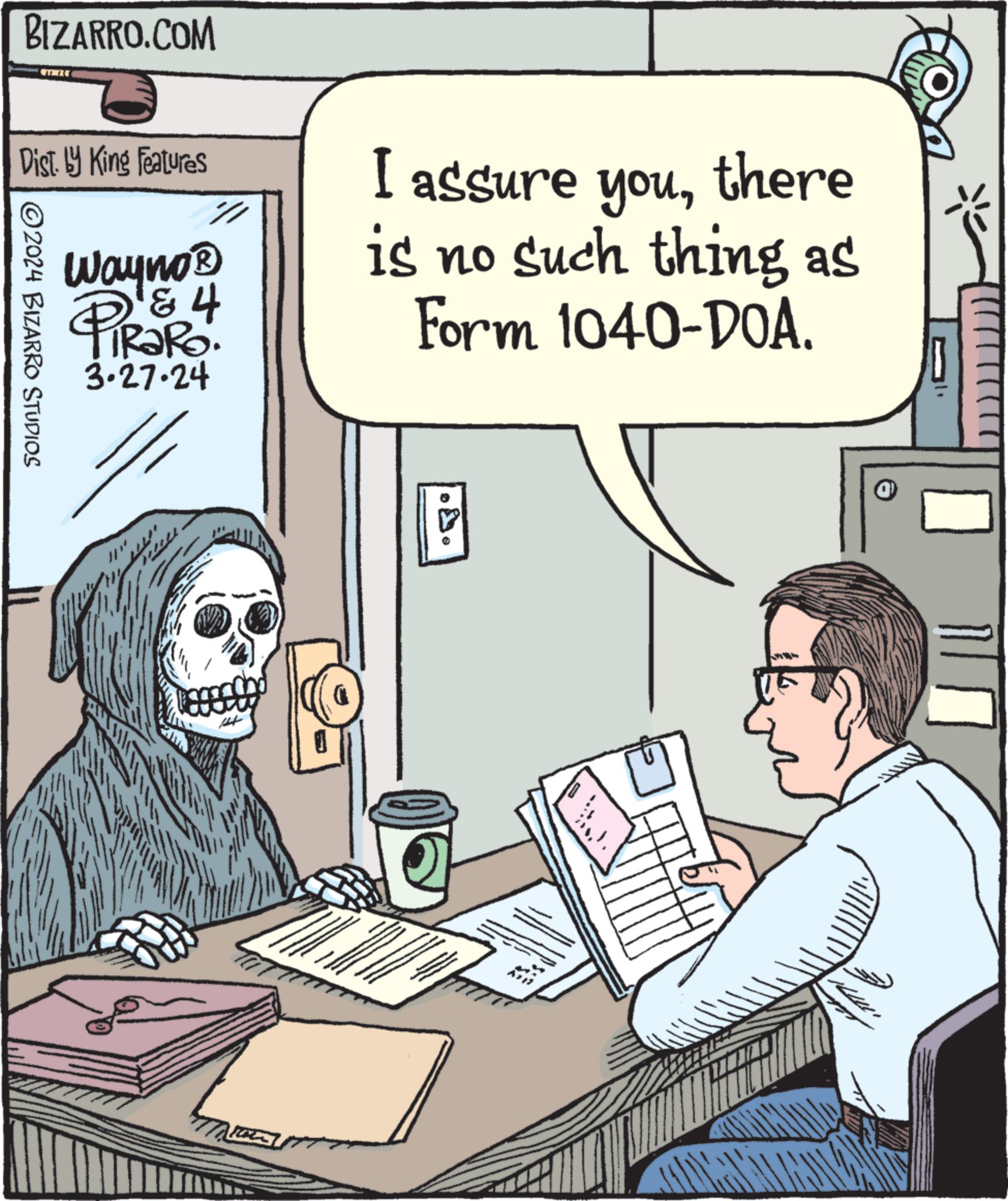 Drawing OCR: BIZARRO.COM Dist. by King Features I assure 2024 BIZARRO STUDIOS ?????® Way no? & 4 TRaRo 3.27-24 there youis no such thing as Form 1040-DOA. B A BIZARRO.COM Dist . by King Features I assure 2024 BIZARRO STUDIOS ?????® Way no? & 4 TRaRo 3.27-24 there youis no such thing as Form 1040 - DOA . B A