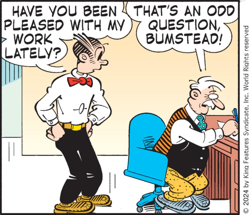 Interaction OCR: HAVE YOU BEEN THAT'S AN ODD PLEASED WITH MY WORK LATELY? QUESTIONBUMSTEAD! (Gol O 2024 by King Features SyndicateInc. World Rights reserved HAVE YOU BEEN THAT'S AN ODD PLEASED WITH MY WORK LATELY ? QUESTIONBUMSTEAD ! ( Gol O 2024 by King Features SyndicateInc. World Rights reserved