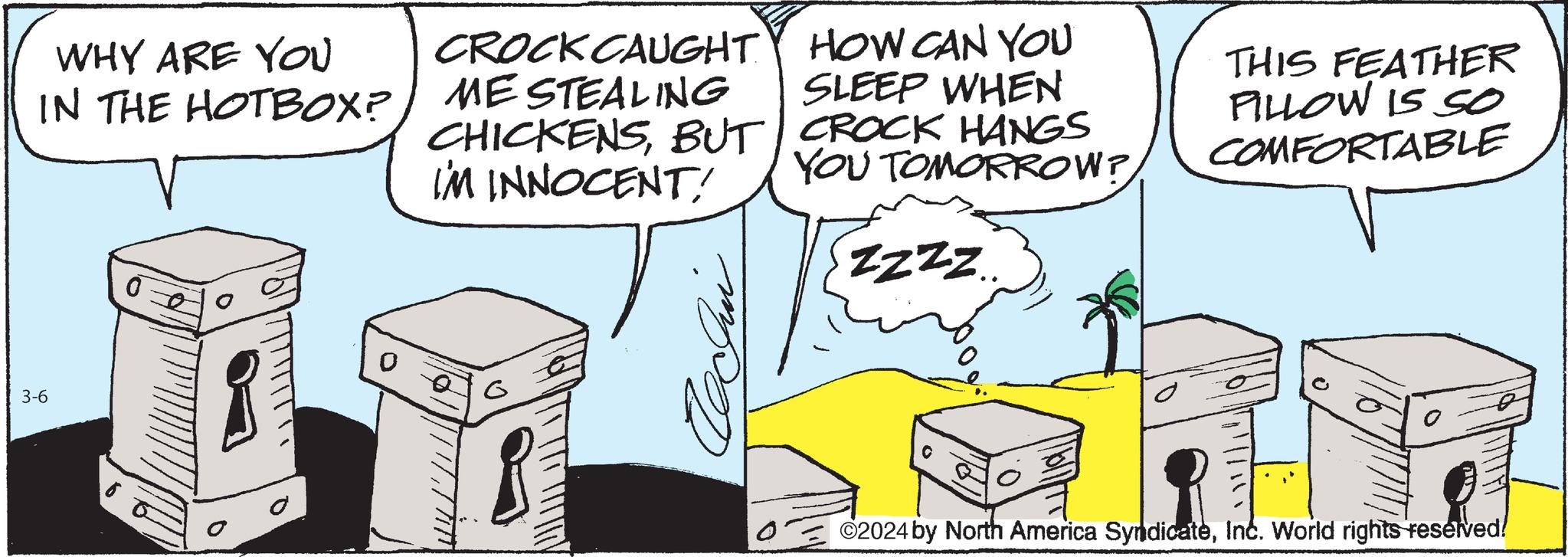 Art OCR: WHY ARE YOU IN THE HOTBOX? 3-6 00 0 CROCK CAUGHTY ME STEALING CHICKENSBUT I'M INNOCENT! HOW CAN YOU SLEEP WHEN CROCK HANGS YOU TOMORROW? ZZZZ.. THIS FEATHER PILLOW IS SO COMFORTABLE ?2024 by North America SyndicateInc. World rights reserved! WHY ARE YOU IN THE HOTBOX ? 3-6 00 0 CROCK CAUGHTY ME STEALING CHICKENSBUT I'M INNOCENT ! HOW CAN YOU SLEEP WHEN CROCK HANGS YOU TOMORROW ? ZZZZ .. THIS FEATHER PILLOW IS SO COMFORTABLE ?2024 by North America SyndicateInc. World rights reserved !