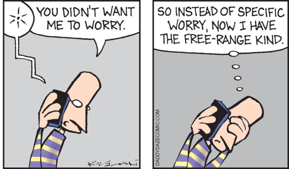 Jaw OCR: YOU DIDN'T WANT ME TO WORRY. C ??? ?? ???? ?? SO INSTEAD OF SPECIFIC WORRYNOW I HAVE THE FREE-RANGE KIND. DADDYDAZECOMIC.COM 0 0 YOU DIDN'T WANT ME TO WORRY . C ??? ?? ???? ?? SO INSTEAD OF SPECIFIC WORRYNOW I HAVE THE FREE - RANGE KIND . DADDYDAZECOMIC.COM 0 0