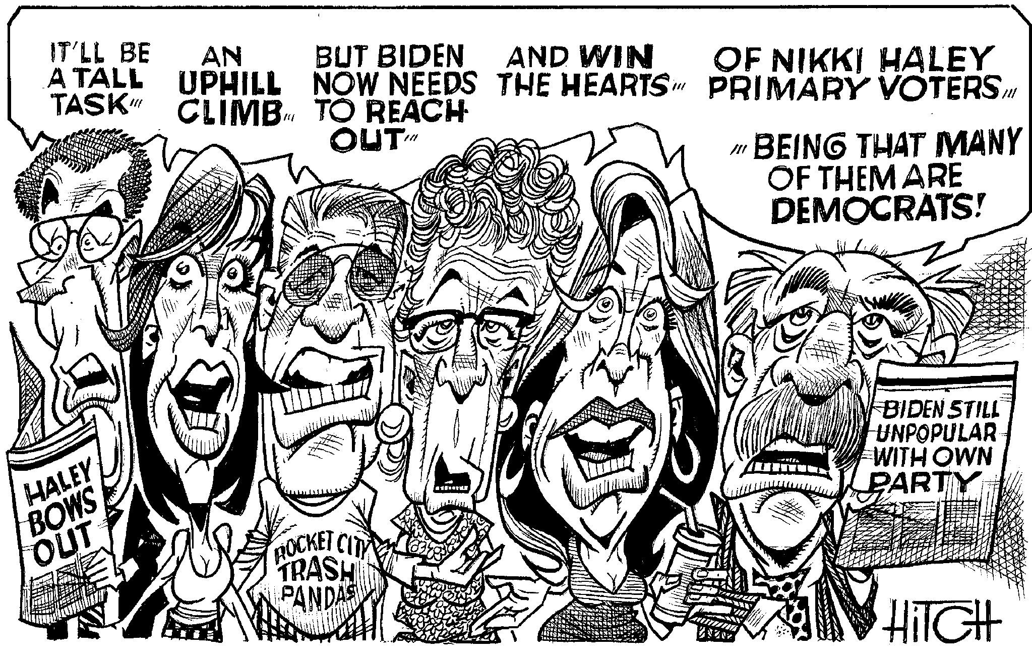 Illustration OCR: IT'LL BE A TALL TASK" HALEY BOWS OUT AN UPHILL CLIMB BUT BIDEN AND WIN NOW NEEDS THE HEARTS TO REACH OUT" ROCKET CITY TRASH PANDAS W OF NIKKI HALEY PRIMARY VOTERS "BEING THAT MANY OF THEM ARE DEMOCRATS! BIDEN STILL UNPOPULAR WITH OWN PARTY HITCH IT'LL BE A TALL TASK " HALEY BOWS OUT AN UPHILL CLIMB BUT BIDEN AND WIN NOW NEEDS THE HEARTS TO REACH OUT " ROCKET CITY TRASH PANDAS W OF NIKKI HALEY PRIMARY VOTERS " BEING THAT MANY OF THEM ARE DEMOCRATS ! BIDEN STILL UNPOPULAR WITH OWN PARTY HITCH