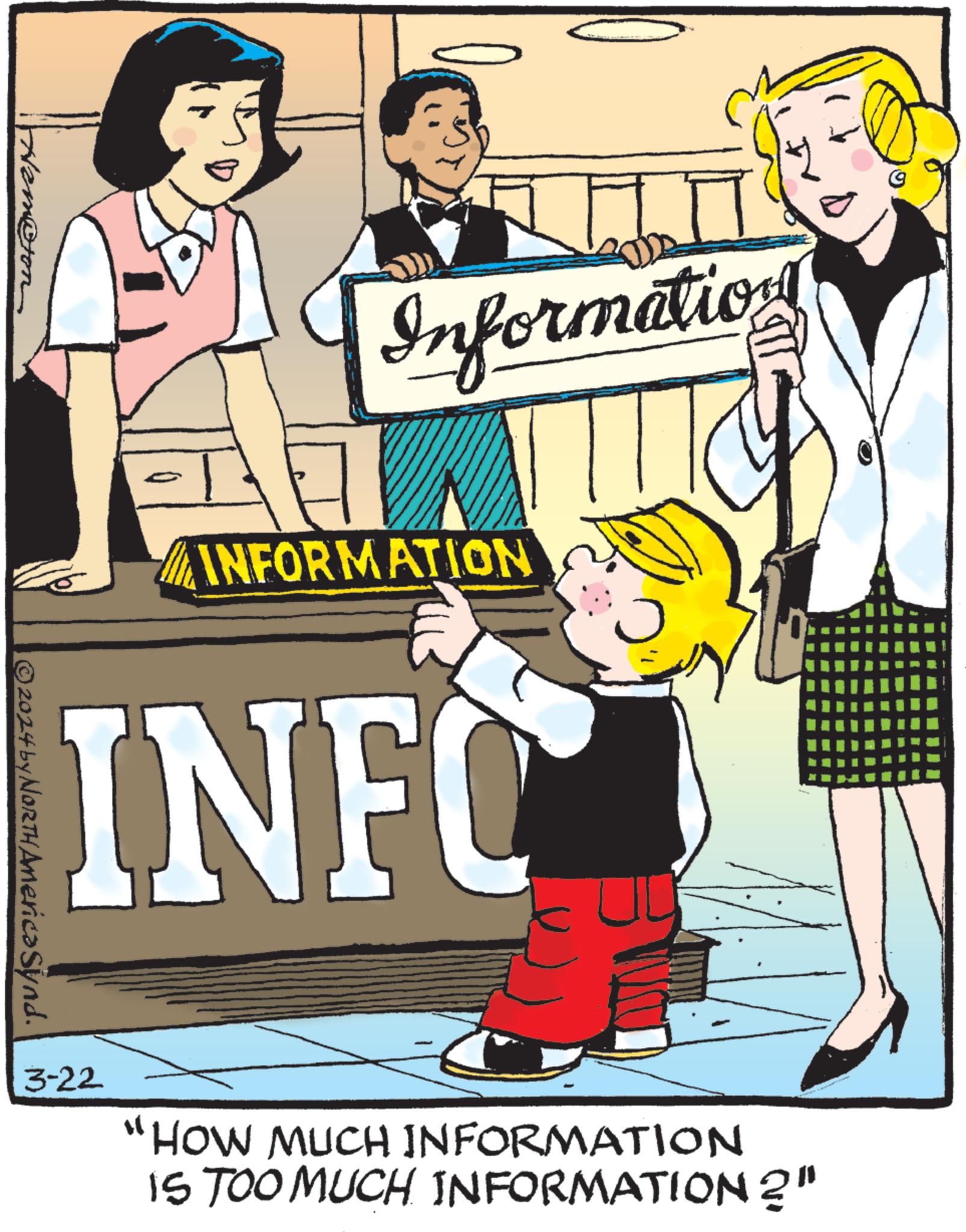 Conversation OCR: moton | © 2024 by NORTH America Synd. Information 3-22 INFORMATION INFO "HOW MUCH INFORMATION IS TOO MUCH INFORMATION ?" moton | © 2024 by NORTH America Synd . Information 3-22 INFORMATION INFO " HOW MUCH INFORMATION IS TOO MUCH INFORMATION ? "