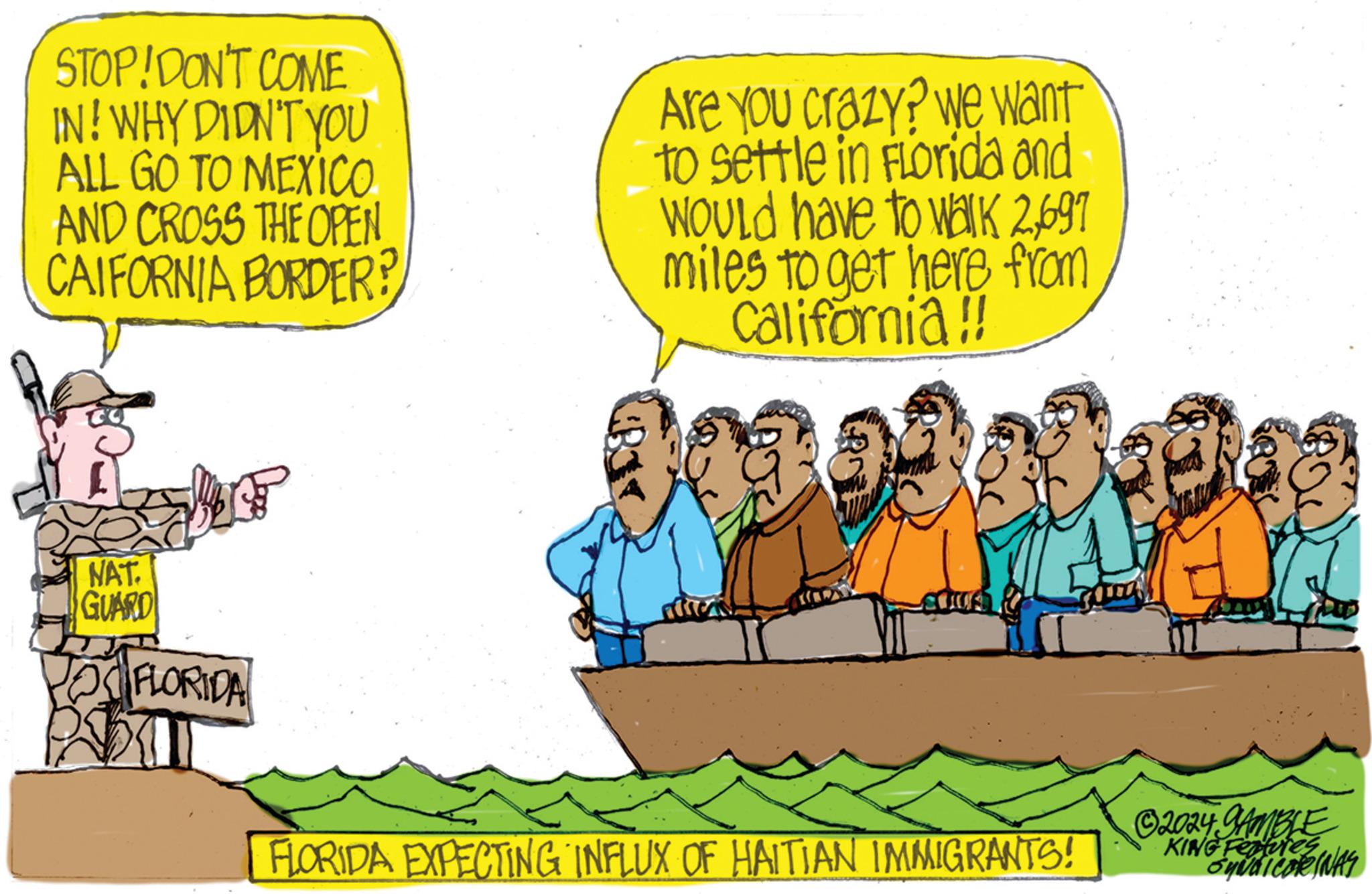 Illustration OCR: STOP! DON'T COME IN! WHY DIDN'T YOU ALL GO TO MEXICO AND CROSS THE OPEN CAIFORNIA BORDER? Are you crazy? We want to settle in Florida and WOULD have to walk 2697 miles to get here from California!! NAT GUARD DOS FLORIDA FLORIDA EXPECTING INFLUX OF HAITIAN IMMIGRANTS! 2024 GAMBLE KING FeaturesSYNDICORINAS STOP ! DON'T COME IN ! WHY DIDN'T YOU ALL GO TO MEXICO AND CROSS THE OPEN CAIFORNIA BORDER ? Are you crazy ? We want to settle in Florida and WOULD have to walk 2697 miles to get here from California !! NAT GUARD DOS FLORIDA FLORIDA EXPECTING INFLUX OF HAITIAN IMMIGRANTS ! 2024 GAMBLE KING Features