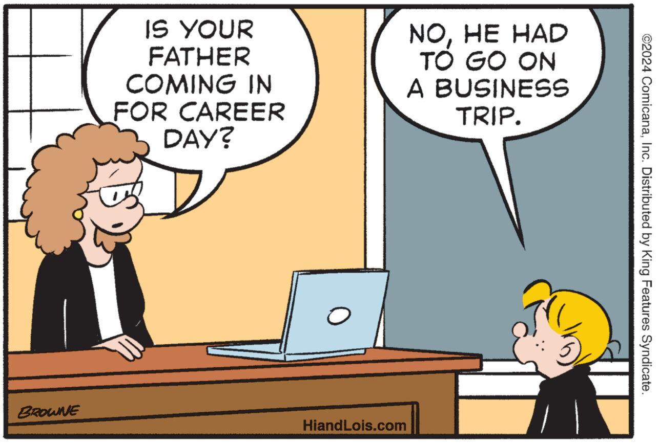Gesture OCR: BROWNE IS YOUR FATHER COMING IN FOR CAREER DAY? HiandLois.com NOHE HAD TO GO ON A BUSINESS TRIP. T ©2024 ComicanaInc. Distributed by King Features Syndicate. BROWNE IS YOUR FATHER COMING IN FOR CAREER DAY ? HiandLois.com NOHE HAD TO GO ON A BUSINESS TRIP . T © 2024 ComicanaInc. Distributed by King Features Syndicate .