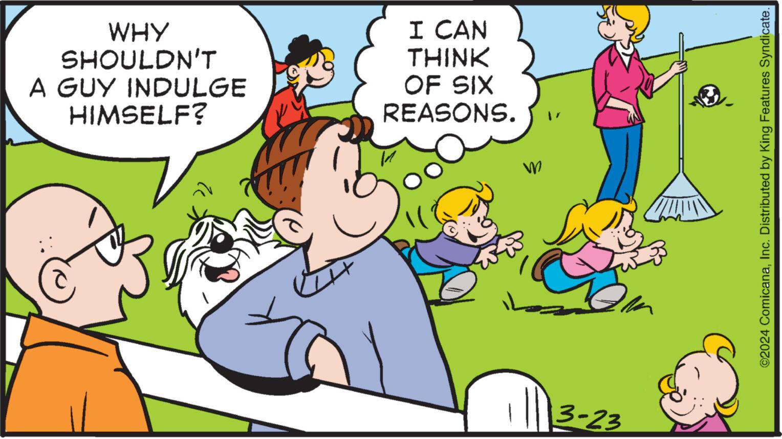 Social group OCR: WHY SHOULDN'T A GUY INDULGE HIMSELF? I CAN THINK OF SIX REASONS. ? 3-23 m ©2024 ComicanaInc. Distributed by King Features Syndicate. WHY SHOULDN'T A GUY INDULGE HIMSELF ? I CAN THINK OF SIX REASONS . ? 3-23 m © 2024 ComicanaInc. Distributed by King Features Syndicate .