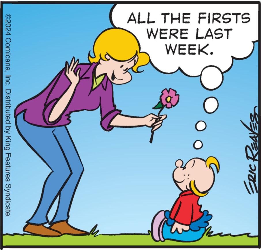 Line OCR: ERIC ? ALL THE FIRSTS WERE LAST WEEK. ?? ©2024 ComicanaInc. Distributed by King Features Syndicate. ERIC ? ALL THE FIRSTS WERE LAST WEEK . ?? © 2024 ComicanaInc. Distributed by King Features Syndicate .