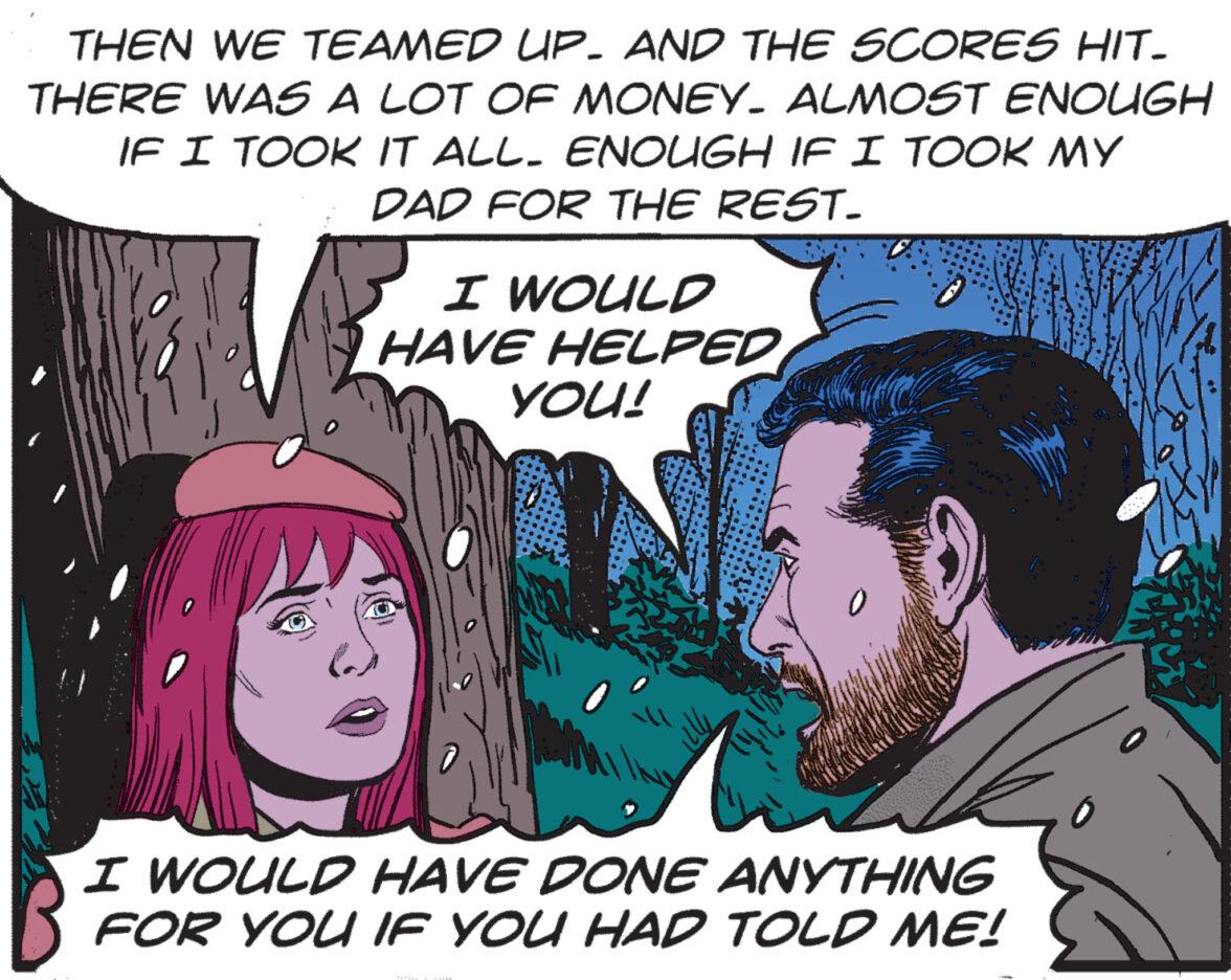 People OCR: THEN WE TEAMED UP. AND THE SCORES HIT_ THERE WAS A LOT OF MONEY. ALMOST ENOUGH IF I TOOK IT ALL. ENOUGH IF I TOOK MY DAD FOR THE REST. I WOULD HAVE HELPED YOU! G "M?! I WOULD HAVE DONE ANYTHING FOR YOU IF YOU HAD TOLD ME! THEN WE TEAMED UP . AND THE SCORES HIT_ THERE WAS A LOT OF MONEY . ALMOST ENOUGH IF I TOOK IT ALL . ENOUGH IF I TOOK MY DAD FOR THE REST . I WOULD HAVE HELPED YOU ! G " M ?! I WOULD HAVE DONE ANYTHING FOR YOU IF YOU HAD TOLD ME !