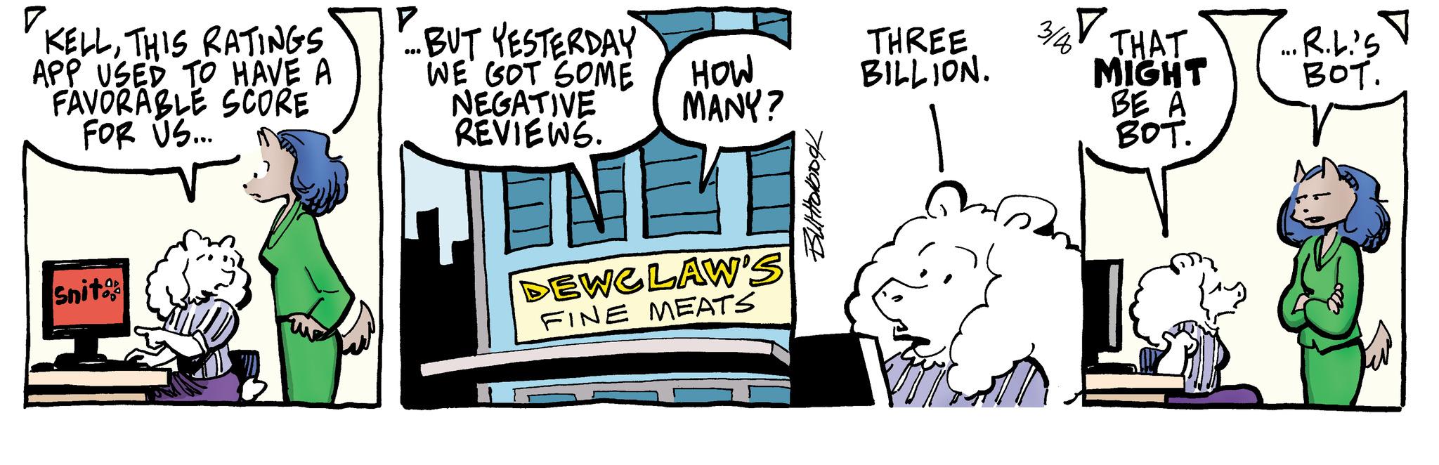 Drawing OCR: ? KELLTHIS RATINGS APP USED TO HAVE A FAVORABLE SCORE FOR US... Snito BILLION. 3/46 THAT MIGHT BE A BOT. .... R.L.'S BOT. P ...BUT YESTERDAY THREE WE GOT SOME HOW NEGATIVE MANY? REVIEWS. DEWCLAW'S FINE MEATS ???????? ? KELLTHIS RATINGS APP USED TO HAVE A FAVORABLE SCORE FOR US ... Snito BILLION . 3/46 THAT MIGHT BE A BOT . .... R.L.'S BOT . P ... BUT YESTERDAY THREE WE GOT SOME HOW NEGATIVE MANY ? REVIEWS . DEWCLAW'S FINE MEATS ????????