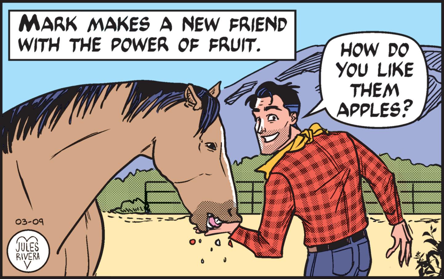 Working animal OCR: MARK MAKES A NEW FRIEND WITH THE POWER OF FRUIT. 03-09 JULES RIVERA y HOW DO YOU LIKE THEM APPLES? MARK MAKES A NEW FRIEND WITH THE POWER OF FRUIT . 03-09 JULES RIVERA y HOW DO YOU LIKE THEM APPLES ?