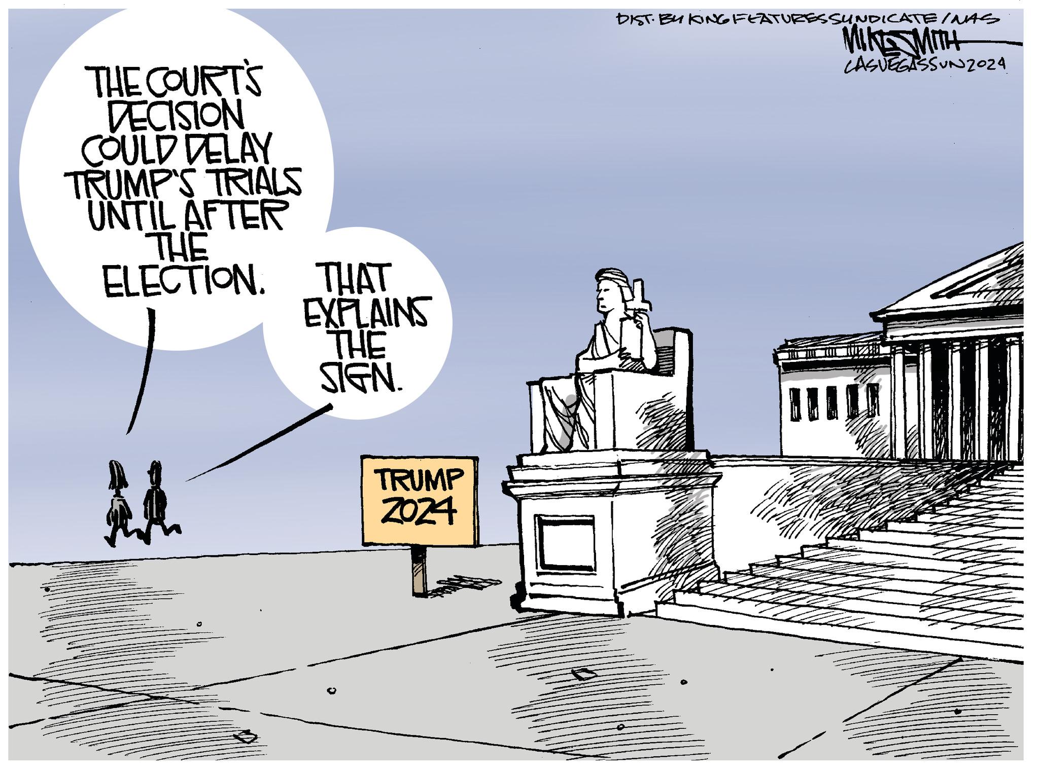 Art OCR: THE COURT'S DECISION COULD DELAY TRUMP'S TRIALS UNTIL AFTER THE ELECTION. THAT EXPLAINS THE SIGN. TRUMP ZOZ4 L DIST: BY KING FEATURES SYNDICATE/NAS MIKE WITH LASVEGASSUN2024 THE COURT'S DECISION COULD DELAY TRUMP'S TRIALS UNTIL AFTER THE ELECTION . THAT EXPLAINS THE SIGN . TRUMP ZOZ4 L DIST : BY KING FEATURES SYNDICATE / NAS MIKE WITH LASVEGASSUN2024