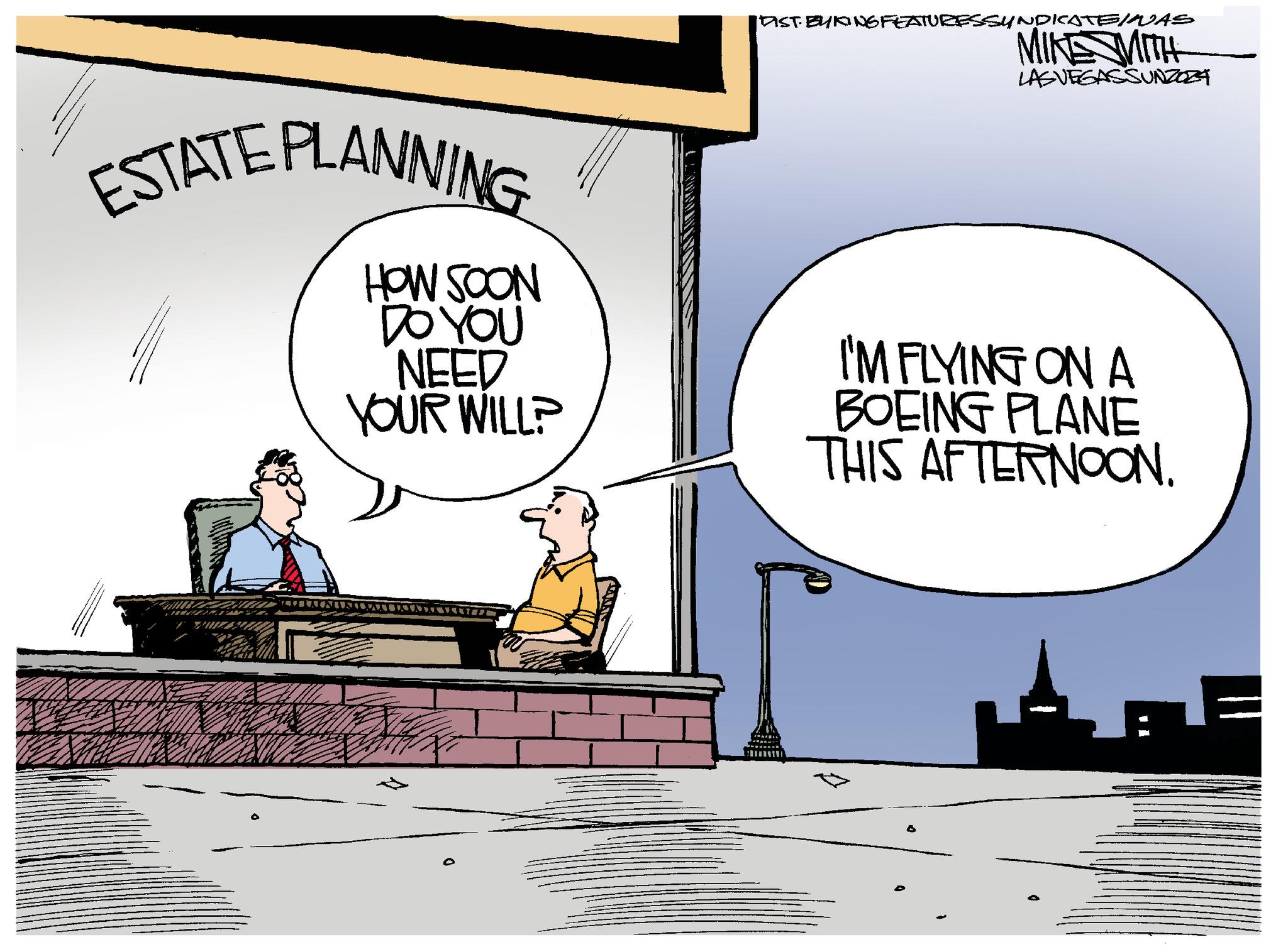 Art OCR: DIST. BYKING FEATURESSYNDICATEINAS MIKE WITH LASVEGASSUNZOZA ESTATE PLANNING HOW SOON DO YOU NEED YOUR WILL? I'M FLYING ON A BOEING PLANE THIS AFTERNOON. DIST . BYKING FEATURESSYNDICATEINAS MIKE WITH LASVEGASSUNZOZA ESTATE PLANNING HOW SOON DO YOU NEED YOUR WILL ? I'M FLYING ON A BOEING PLANE THIS AFTERNOON .