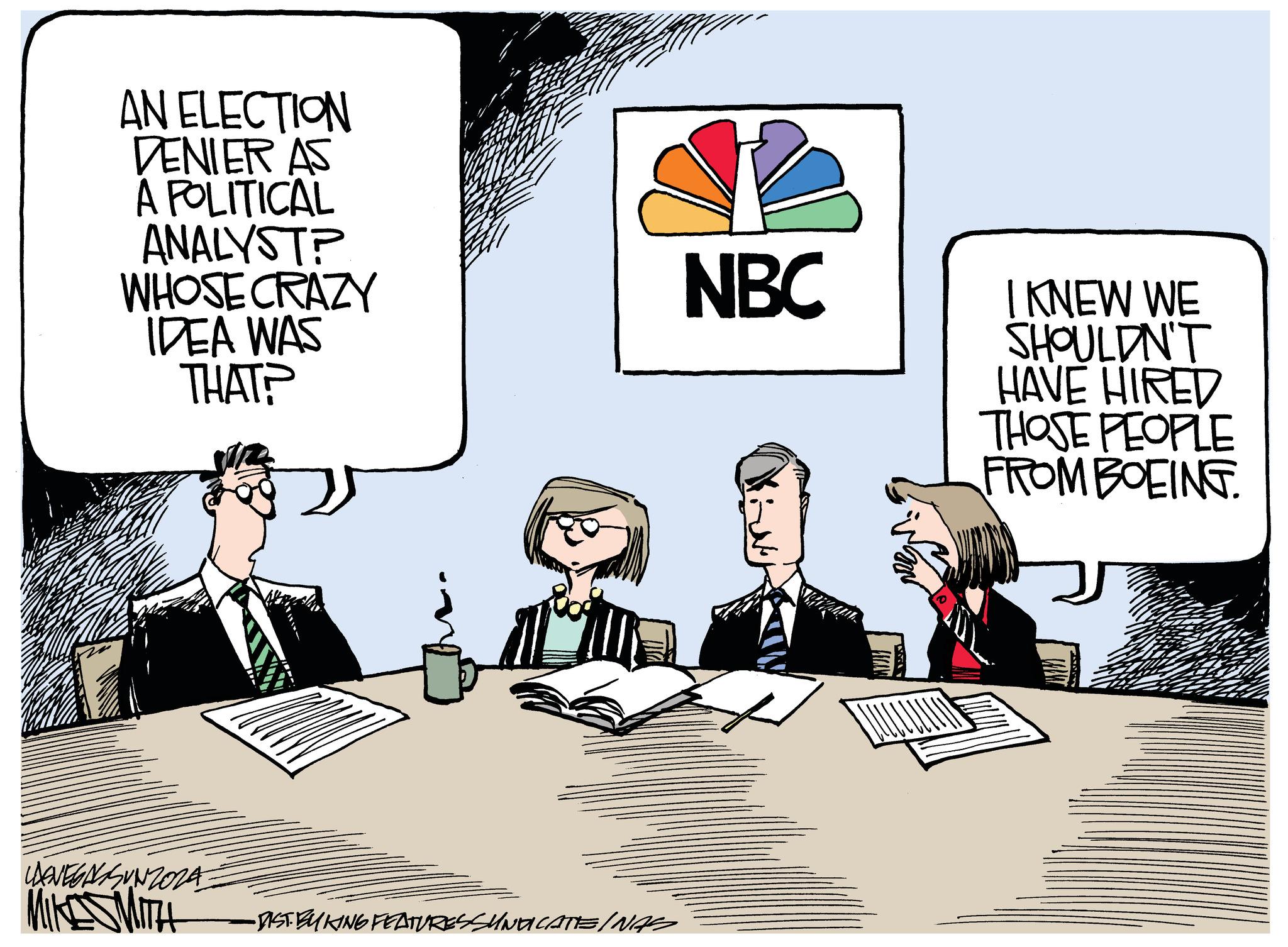Design OCR: AN ELECTION DENIER AS A POLITICAL ANALYST? WHOSE CRAZY IDEA WAS THAT? MIKESMITH -DIST BYKING FEATURES SUNDICATE/NAS NBC I KNEW WE SHOULDN'T HAVE HIRED THOSE PEOPLE FROM BOEING AN ELECTION DENIER AS A POLITICAL ANALYST ? WHOSE CRAZY IDEA WAS THAT ? MIKESMITH -DIST BYKING FEATURES SUNDICATE / NAS NBC I KNEW WE SHOULDN'T HAVE HIRED THOSE PEOPLE FROM BOEING