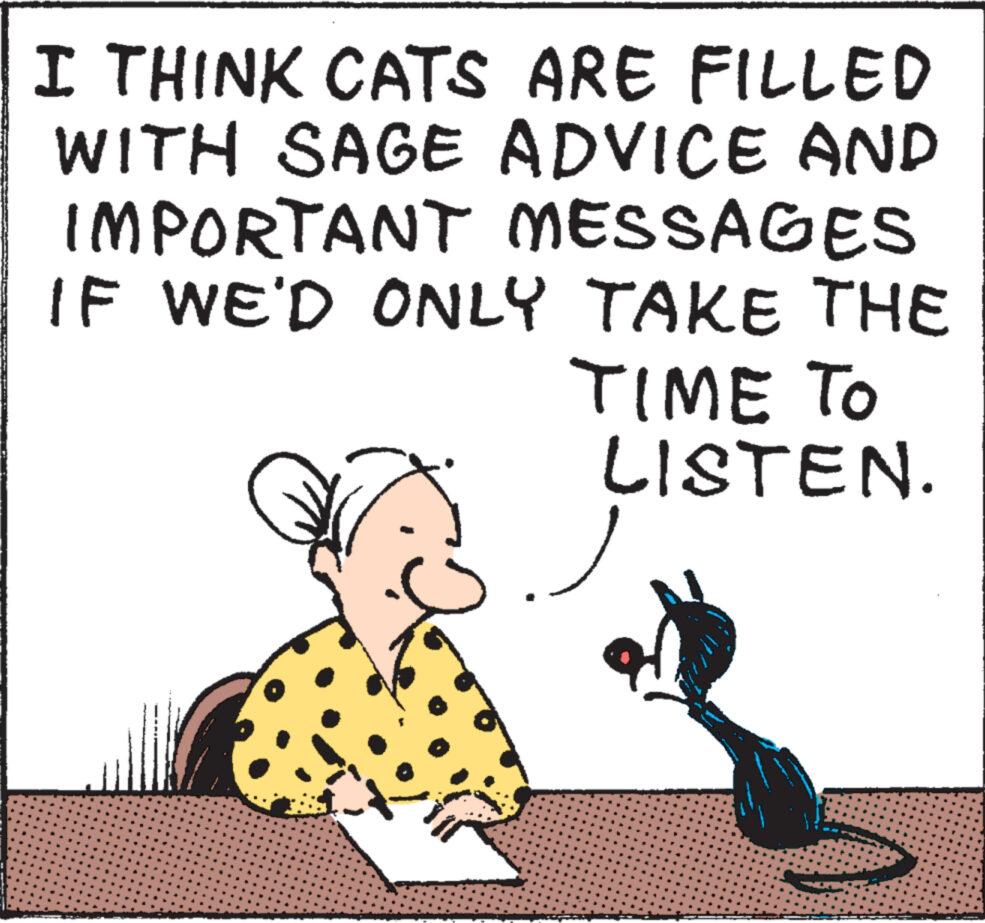 Art OCR: I THINK CATS ARE FILLED WITH SAGE ADVICE AND IMPORTANT MESSAGES IF WE'D ONLY TAKE THE TIME TO LISTEN. I THINK CATS ARE FILLED WITH SAGE ADVICE AND IMPORTANT MESSAGES IF WE'D ONLY TAKE THE TIME TO LISTEN .