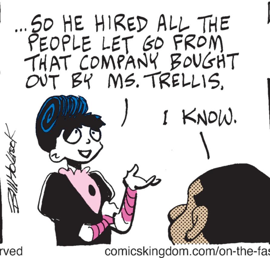 Finger OCR: ...SO HE HIRED ALL THE PEOPLE LET GO FROM THAT COMPANY BOUGHT OUT BY MS. TRELLISC Bill Holock rved ) I KNOW. comicskingdom.com/on-the-fas ... SO HE HIRED ALL THE PEOPLE LET GO FROM THAT COMPANY BOUGHT OUT BY MS . TRELLISC Bill Holock rved ) I KNOW . comicskingdom.com/on-the-fas